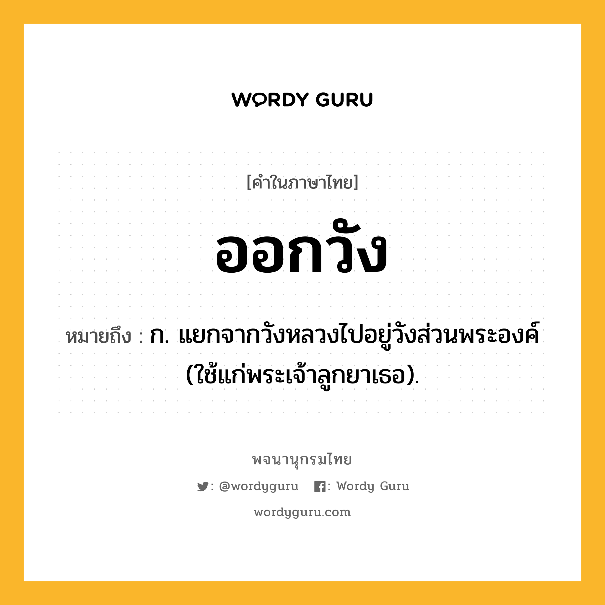 ออกวัง ความหมาย หมายถึงอะไร?, คำในภาษาไทย ออกวัง หมายถึง ก. แยกจากวังหลวงไปอยู่วังส่วนพระองค์ (ใช้แก่พระเจ้าลูกยาเธอ).