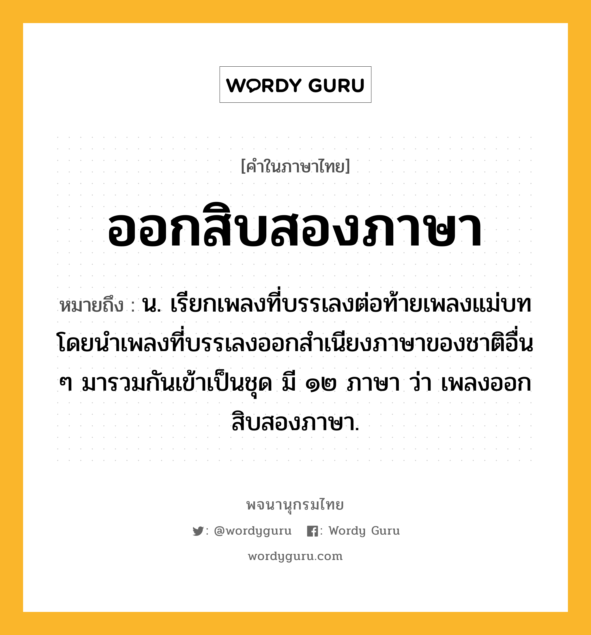 ออกสิบสองภาษา ความหมาย หมายถึงอะไร?, คำในภาษาไทย ออกสิบสองภาษา หมายถึง น. เรียกเพลงที่บรรเลงต่อท้ายเพลงแม่บทโดยนำเพลงที่บรรเลงออกสำเนียงภาษาของชาติอื่น ๆ มารวมกันเข้าเป็นชุด มี ๑๒ ภาษา ว่า เพลงออกสิบสองภาษา.