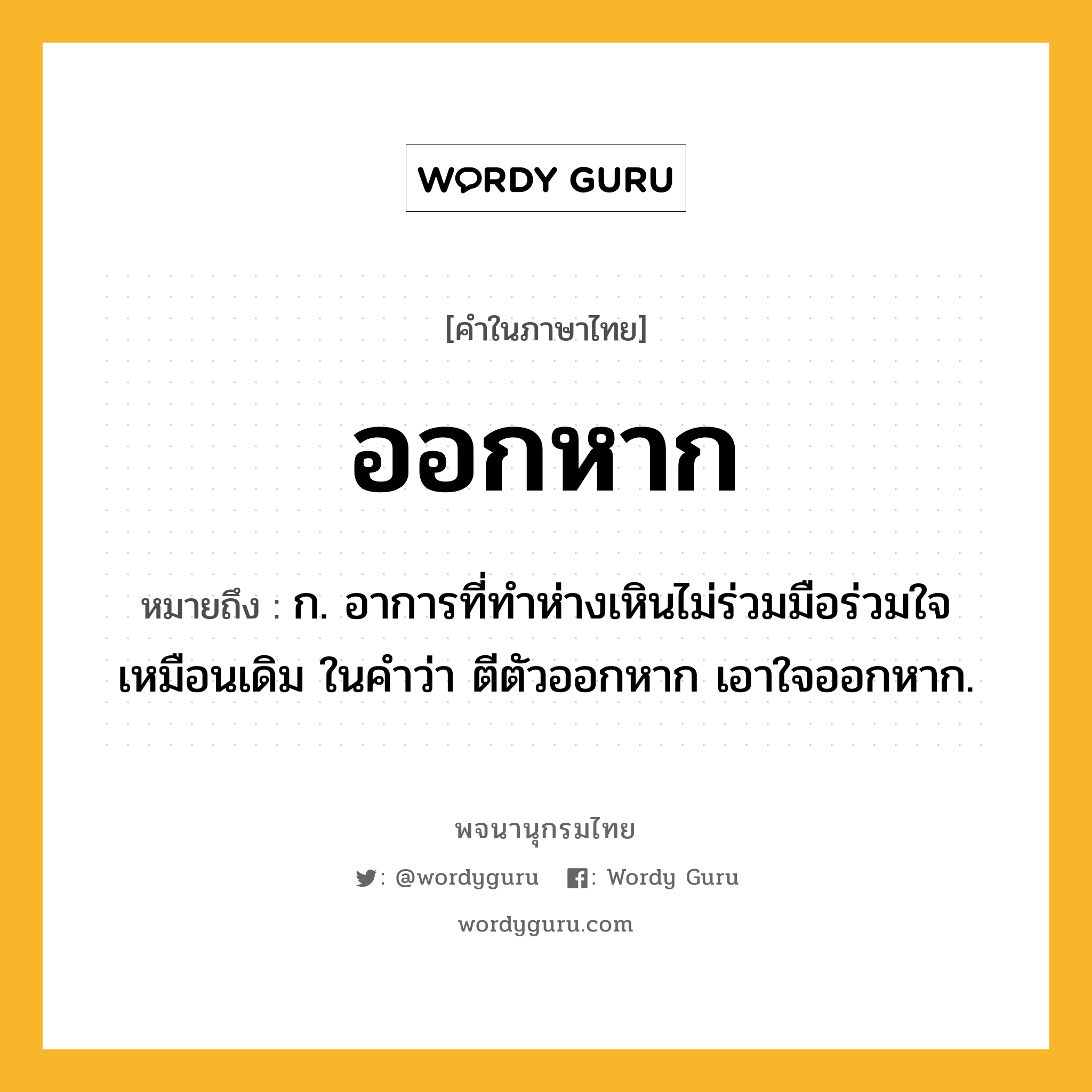 ออกหาก ความหมาย หมายถึงอะไร?, คำในภาษาไทย ออกหาก หมายถึง ก. อาการที่ทำห่างเหินไม่ร่วมมือร่วมใจเหมือนเดิม ในคำว่า ตีตัวออกหาก เอาใจออกหาก.