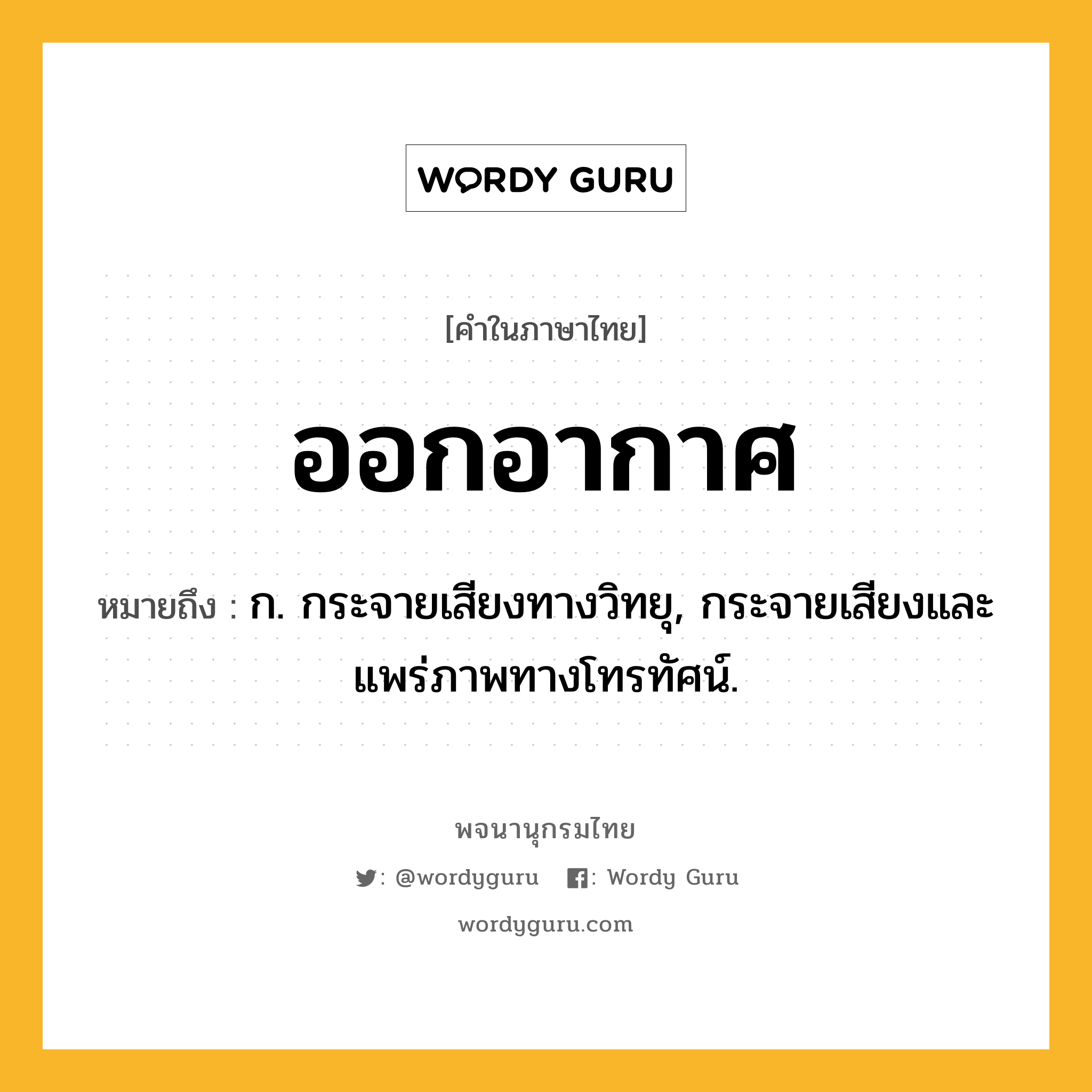 ออกอากาศ ความหมาย หมายถึงอะไร?, คำในภาษาไทย ออกอากาศ หมายถึง ก. กระจายเสียงทางวิทยุ, กระจายเสียงและแพร่ภาพทางโทรทัศน์.