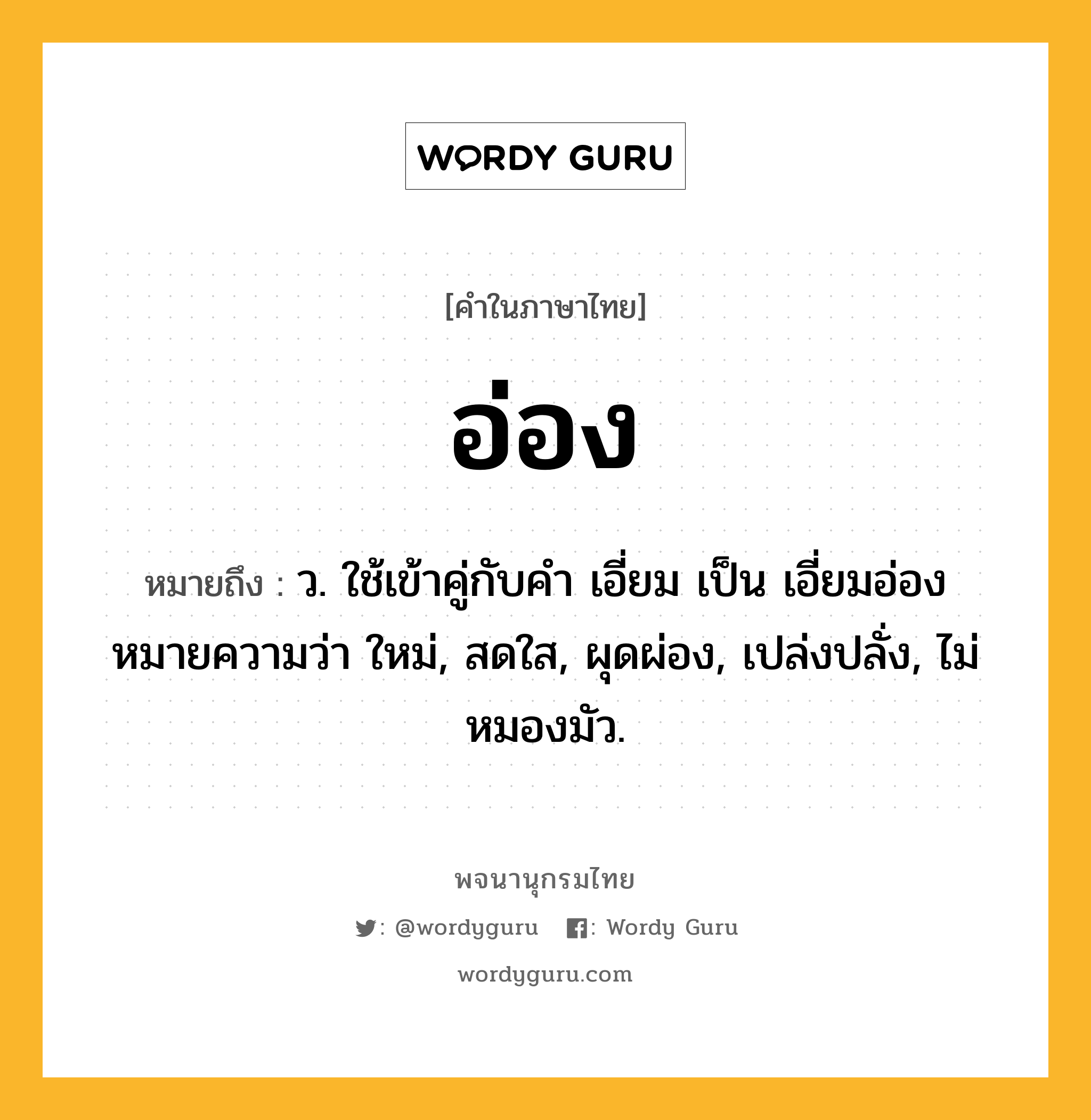 อ่อง ความหมาย หมายถึงอะไร?, คำในภาษาไทย อ่อง หมายถึง ว. ใช้เข้าคู่กับคำ เอี่ยม เป็น เอี่ยมอ่อง หมายความว่า ใหม่, สดใส, ผุดผ่อง, เปล่งปลั่ง, ไม่หมองมัว.