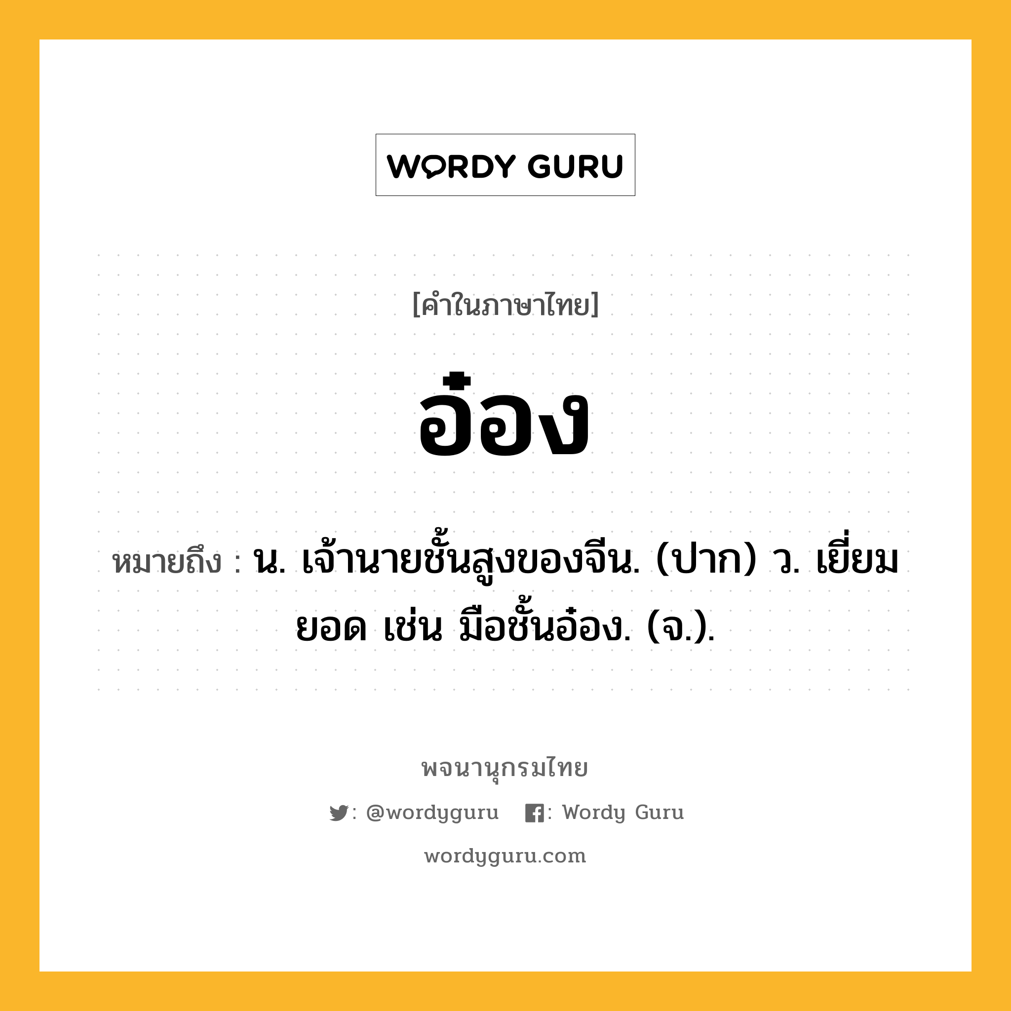 อ๋อง ความหมาย หมายถึงอะไร?, คำในภาษาไทย อ๋อง หมายถึง น. เจ้านายชั้นสูงของจีน. (ปาก) ว. เยี่ยมยอด เช่น มือชั้นอ๋อง. (จ.).