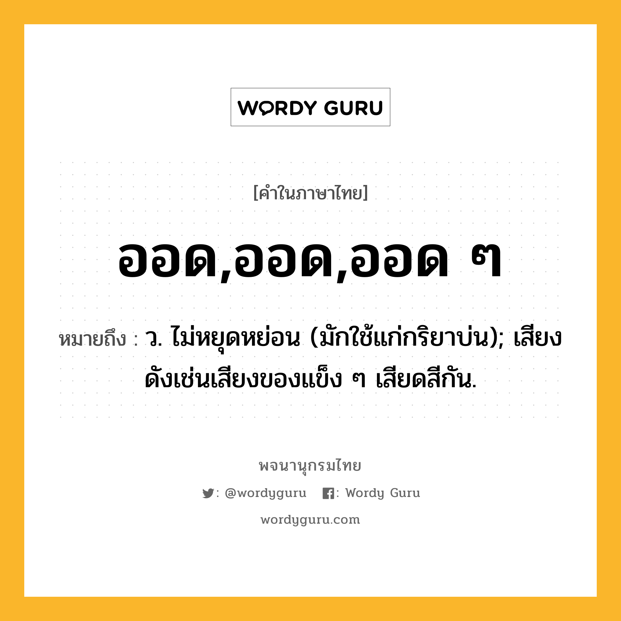 ออด,ออด,ออด ๆ ความหมาย หมายถึงอะไร?, คำในภาษาไทย ออด,ออด,ออด ๆ หมายถึง ว. ไม่หยุดหย่อน (มักใช้แก่กริยาบ่น); เสียงดังเช่นเสียงของแข็ง ๆ เสียดสีกัน.