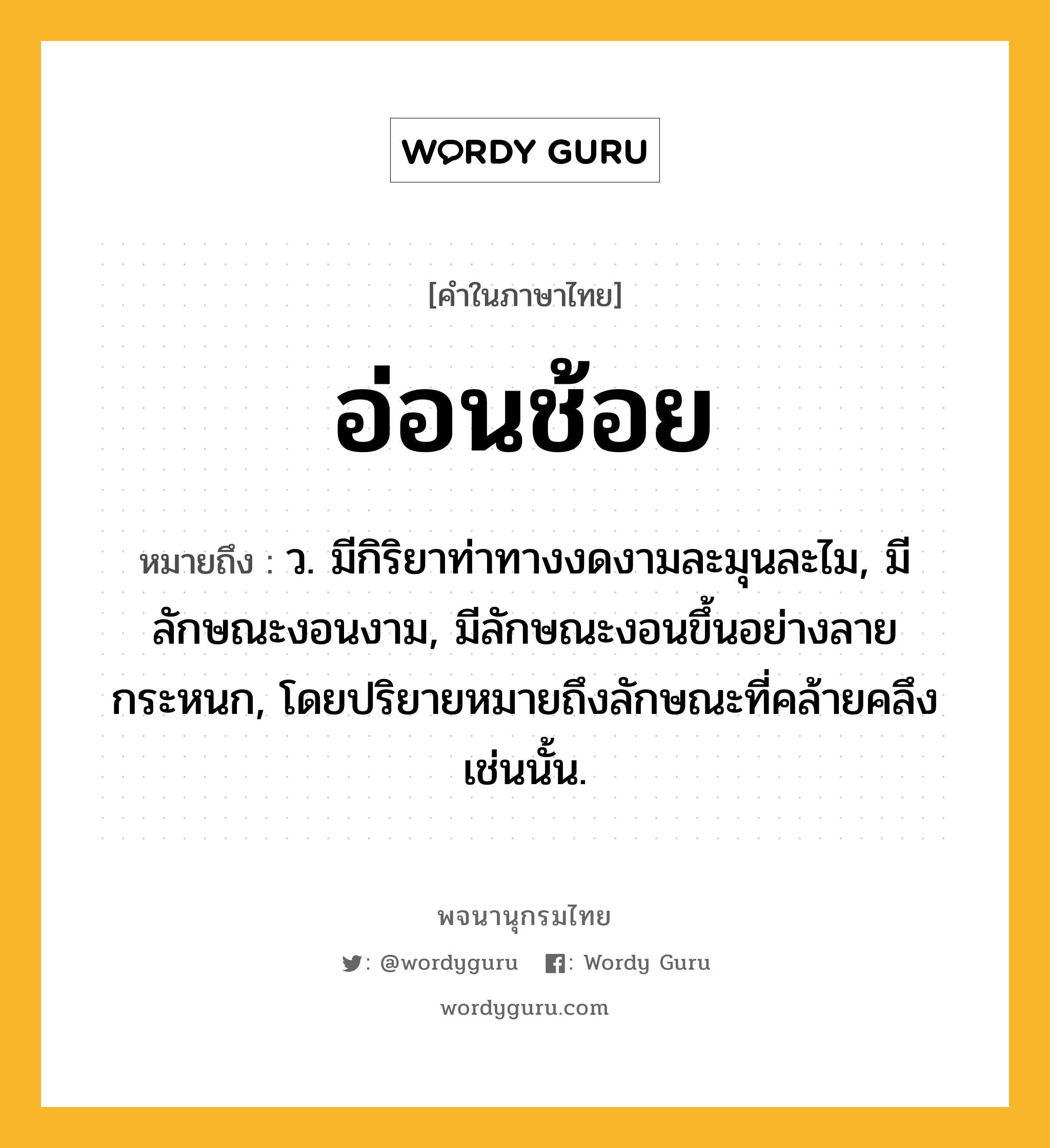 อ่อนช้อย ความหมาย หมายถึงอะไร?, คำในภาษาไทย อ่อนช้อย หมายถึง ว. มีกิริยาท่าทางงดงามละมุนละไม, มีลักษณะงอนงาม, มีลักษณะงอนขึ้นอย่างลายกระหนก, โดยปริยายหมายถึงลักษณะที่คล้ายคลึงเช่นนั้น.