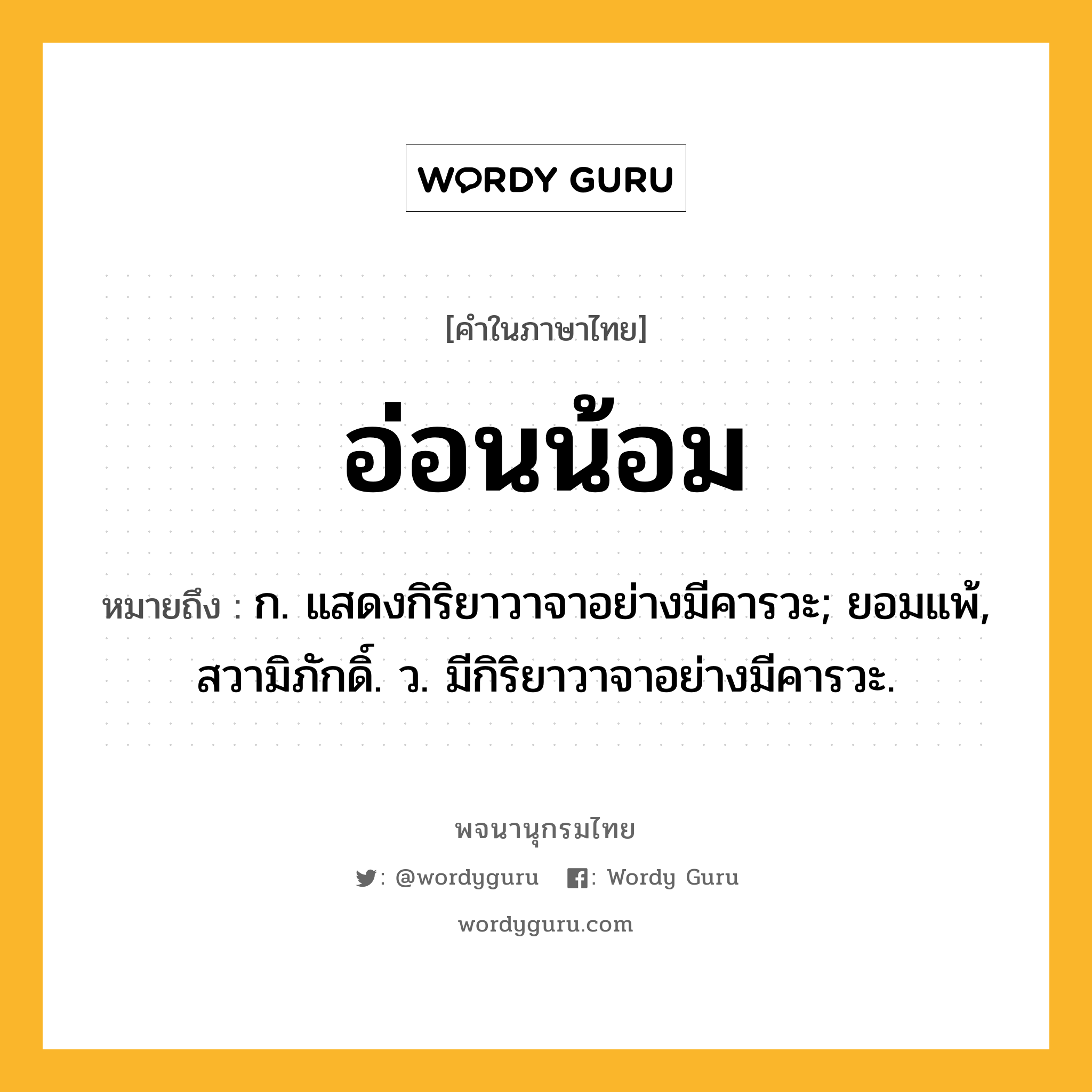 อ่อนน้อม ความหมาย หมายถึงอะไร?, คำในภาษาไทย อ่อนน้อม หมายถึง ก. แสดงกิริยาวาจาอย่างมีคารวะ; ยอมแพ้, สวามิภักดิ์. ว. มีกิริยาวาจาอย่างมีคารวะ.