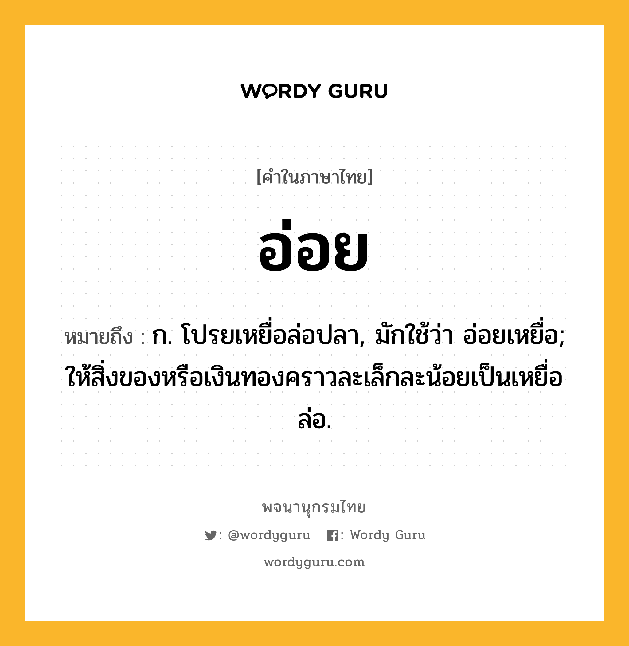 อ่อย ความหมาย หมายถึงอะไร?, คำในภาษาไทย อ่อย หมายถึง ก. โปรยเหยื่อล่อปลา, มักใช้ว่า อ่อยเหยื่อ; ให้สิ่งของหรือเงินทองคราวละเล็กละน้อยเป็นเหยื่อล่อ.