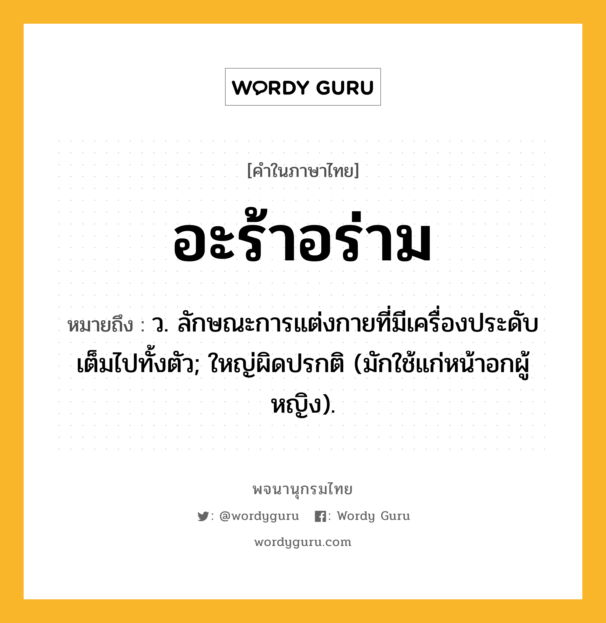 อะร้าอร่าม ความหมาย หมายถึงอะไร?, คำในภาษาไทย อะร้าอร่าม หมายถึง ว. ลักษณะการแต่งกายที่มีเครื่องประดับเต็มไปทั้งตัว; ใหญ่ผิดปรกติ (มักใช้แก่หน้าอกผู้หญิง).