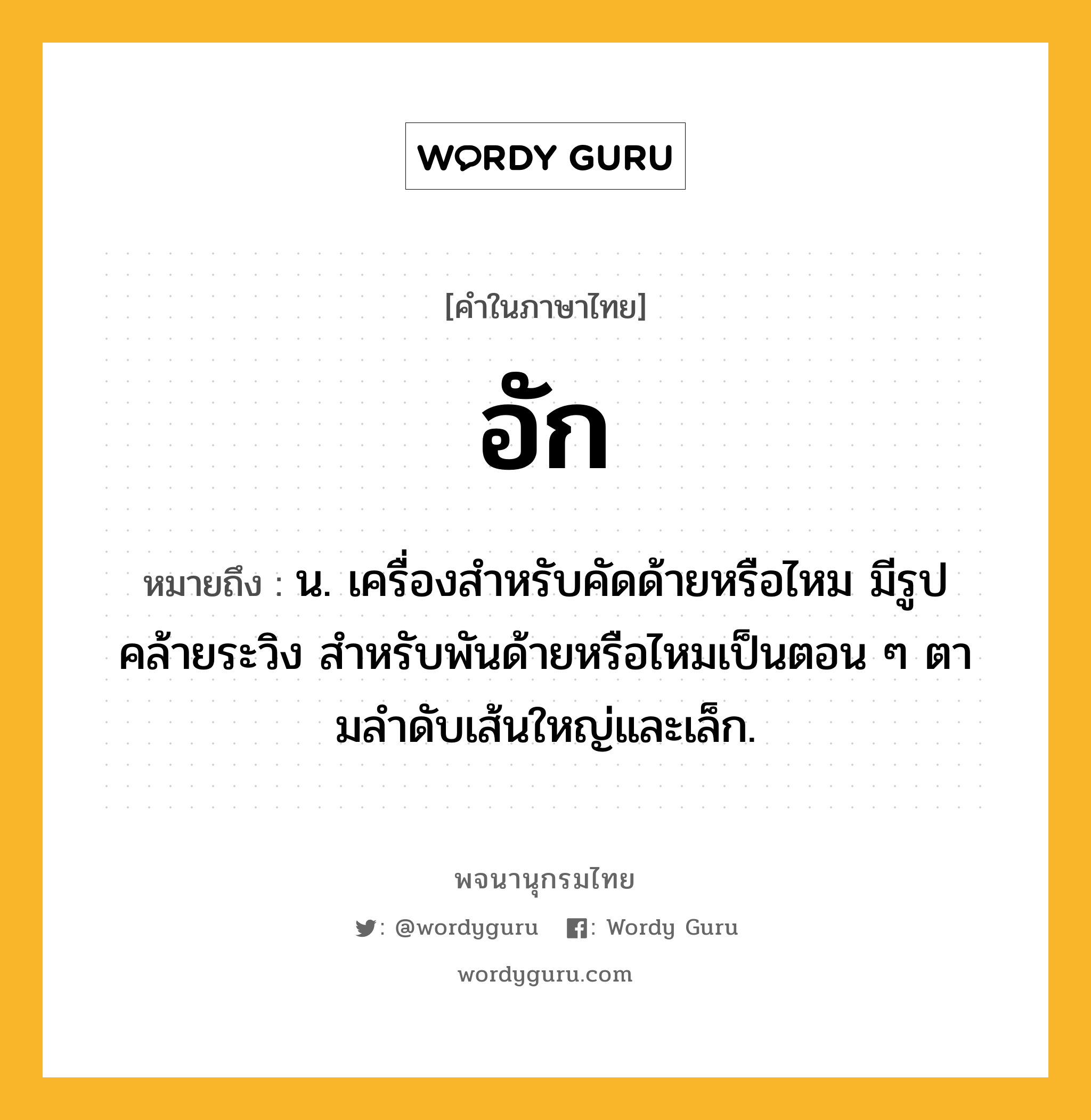 อัก ความหมาย หมายถึงอะไร?, คำในภาษาไทย อัก หมายถึง น. เครื่องสําหรับคัดด้ายหรือไหม มีรูปคล้ายระวิง สําหรับพันด้ายหรือไหมเป็นตอน ๆ ตามลําดับเส้นใหญ่และเล็ก.