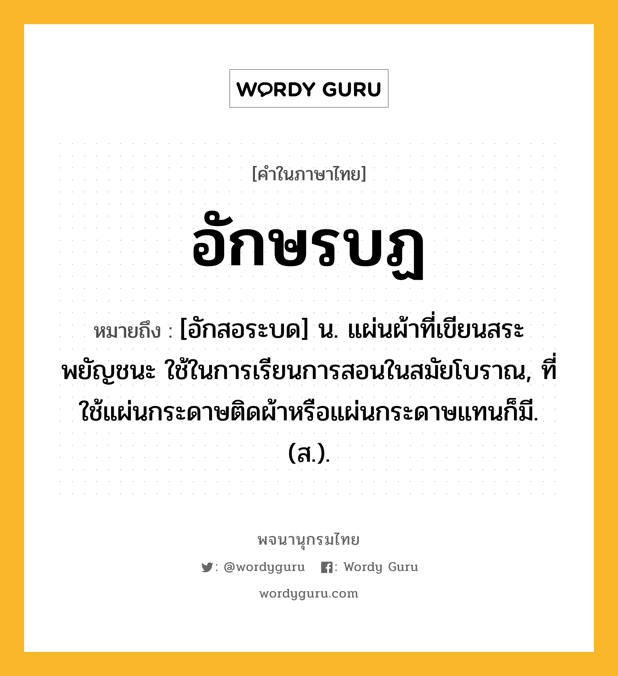 อักษรบฏ ความหมาย หมายถึงอะไร?, คำในภาษาไทย อักษรบฏ หมายถึง [อักสอระบด] น. แผ่นผ้าที่เขียนสระ พยัญชนะ ใช้ในการเรียนการสอนในสมัยโบราณ, ที่ใช้แผ่นกระดาษติดผ้าหรือแผ่นกระดาษแทนก็มี. (ส.).