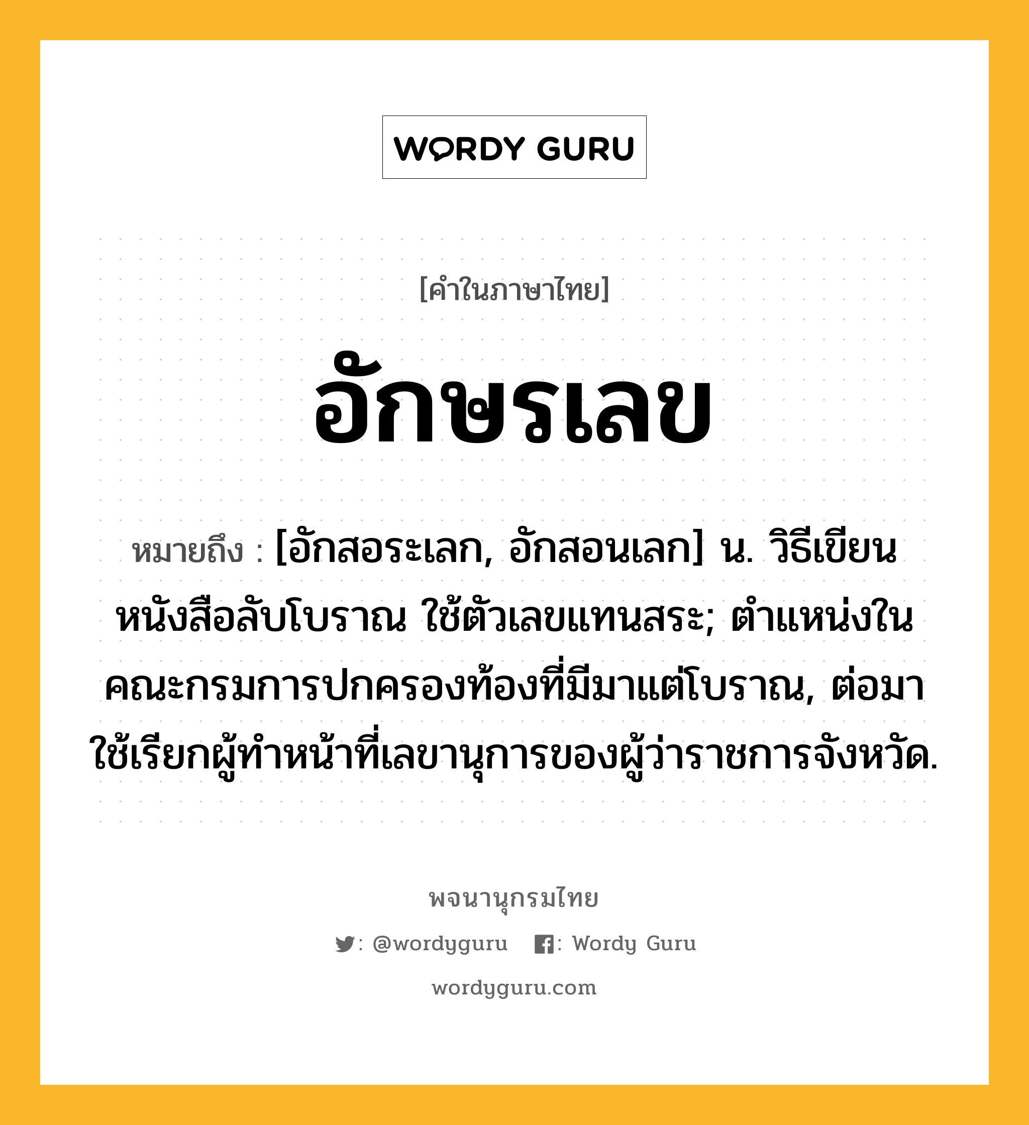 อักษรเลข ความหมาย หมายถึงอะไร?, คำในภาษาไทย อักษรเลข หมายถึง [อักสอระเลก, อักสอนเลก] น. วิธีเขียนหนังสือลับโบราณ ใช้ตัวเลขแทนสระ; ตําแหน่งในคณะกรมการปกครองท้องที่มีมาแต่โบราณ, ต่อมาใช้เรียกผู้ทําหน้าที่เลขานุการของผู้ว่าราชการจังหวัด.