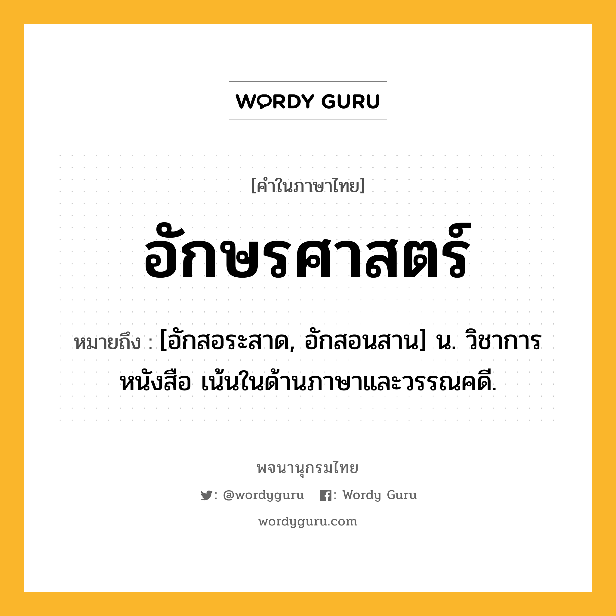 อักษรศาสตร์ ความหมาย หมายถึงอะไร?, คำในภาษาไทย อักษรศาสตร์ หมายถึง [อักสอระสาด, อักสอนสาน] น. วิชาการหนังสือ เน้นในด้านภาษาและวรรณคดี.