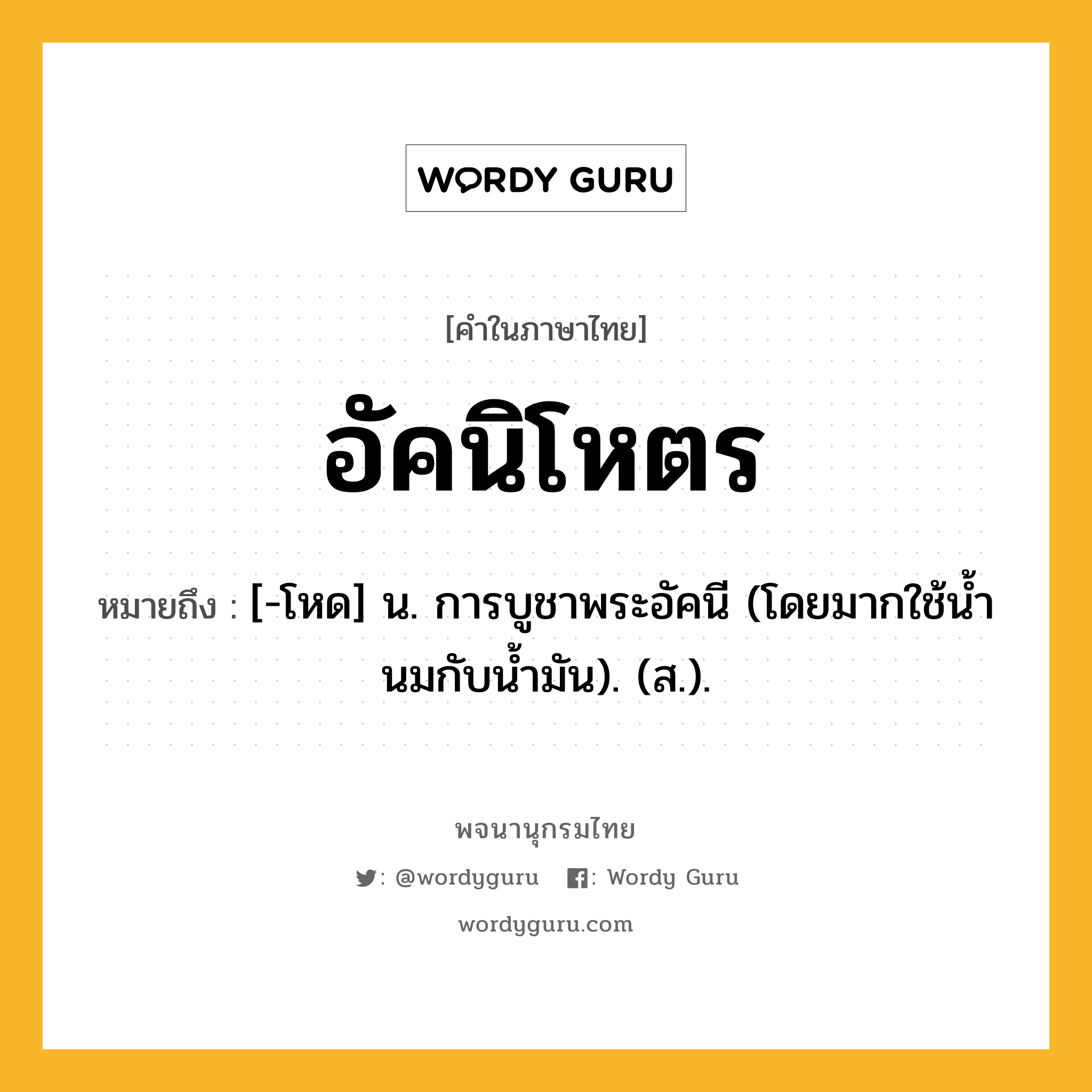 อัคนิโหตร ความหมาย หมายถึงอะไร?, คำในภาษาไทย อัคนิโหตร หมายถึง [-โหด] น. การบูชาพระอัคนี (โดยมากใช้นํ้านมกับนํ้ามัน). (ส.).