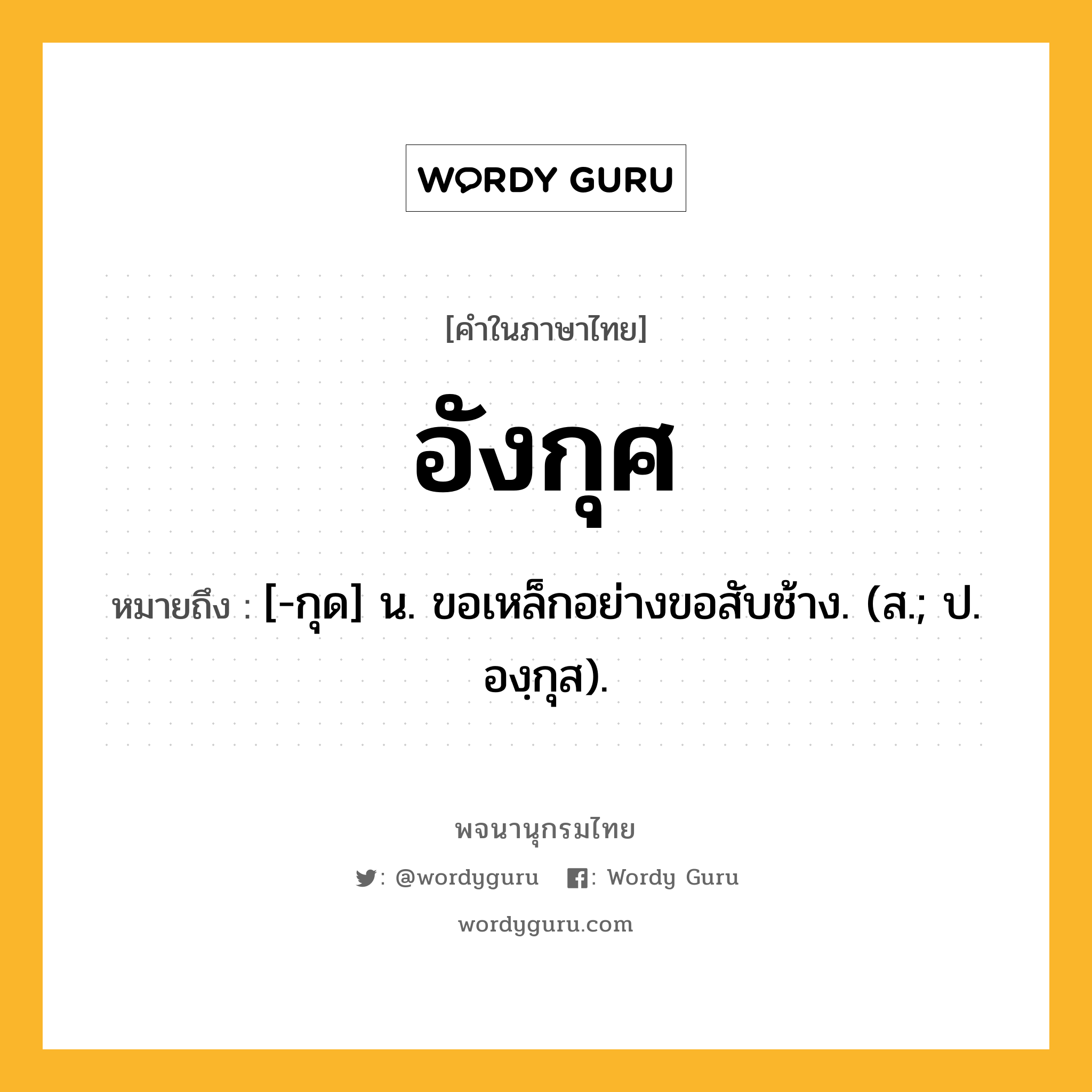 อังกุศ ความหมาย หมายถึงอะไร?, คำในภาษาไทย อังกุศ หมายถึง [-กุด] น. ขอเหล็กอย่างขอสับช้าง. (ส.; ป. องฺกุส).