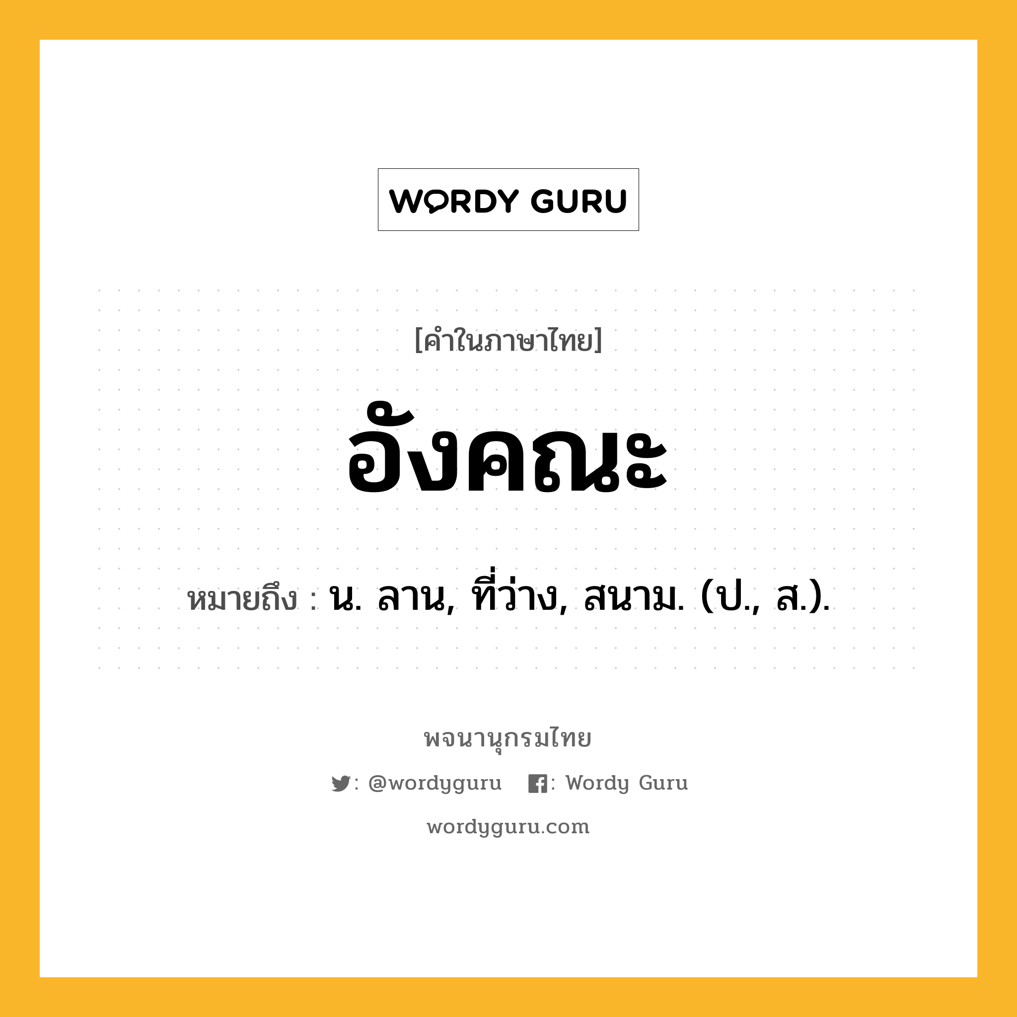 อังคณะ ความหมาย หมายถึงอะไร?, คำในภาษาไทย อังคณะ หมายถึง น. ลาน, ที่ว่าง, สนาม. (ป., ส.).