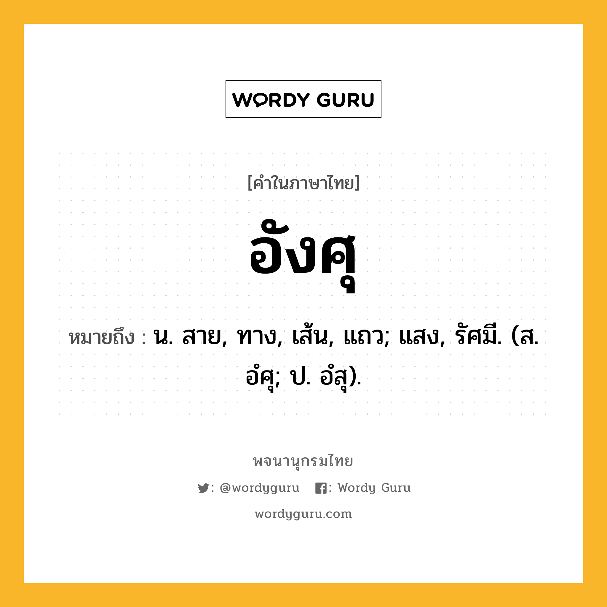 อังศุ ความหมาย หมายถึงอะไร?, คำในภาษาไทย อังศุ หมายถึง น. สาย, ทาง, เส้น, แถว; แสง, รัศมี. (ส. อํศุ; ป. อํสุ).