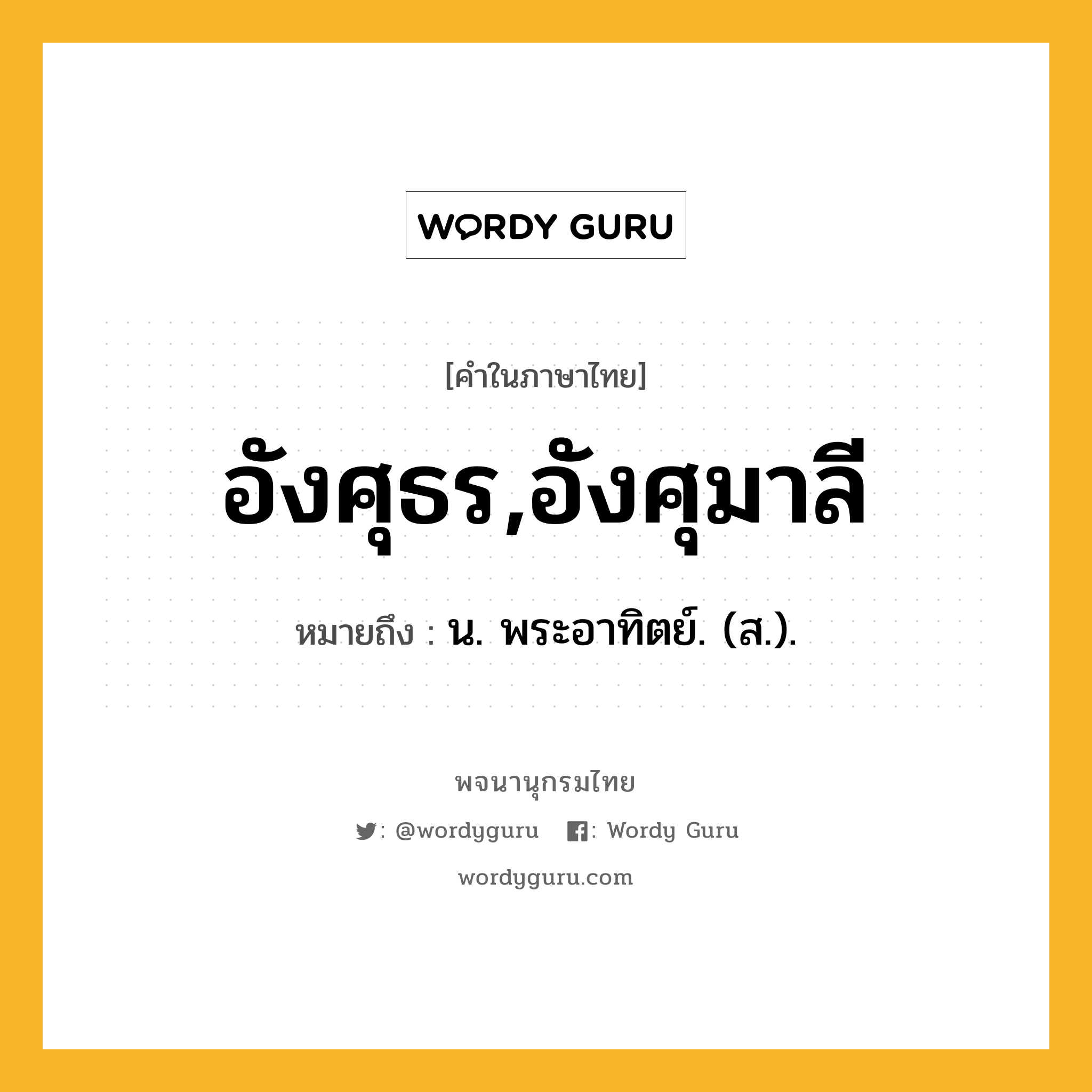 อังศุธร,อังศุมาลี ความหมาย หมายถึงอะไร?, คำในภาษาไทย อังศุธร,อังศุมาลี หมายถึง น. พระอาทิตย์. (ส.).