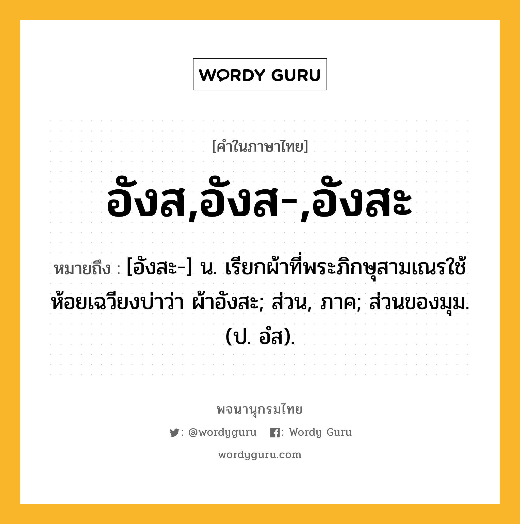 อังส,อังส-,อังสะ ความหมาย หมายถึงอะไร?, คำในภาษาไทย อังส,อังส-,อังสะ หมายถึง [อังสะ-] น. เรียกผ้าที่พระภิกษุสามเณรใช้ห้อยเฉวียงบ่าว่า ผ้าอังสะ; ส่วน, ภาค; ส่วนของมุม. (ป. อํส).