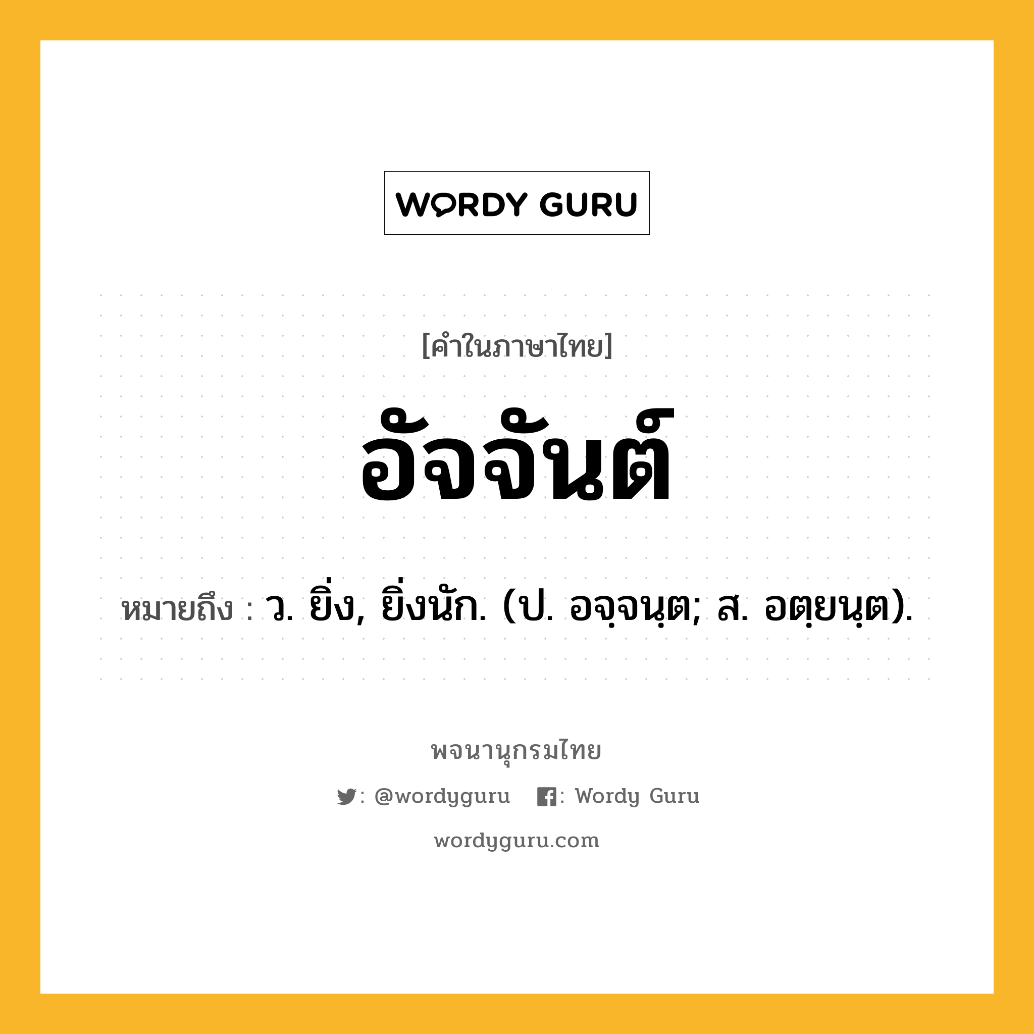 อัจจันต์ ความหมาย หมายถึงอะไร?, คำในภาษาไทย อัจจันต์ หมายถึง ว. ยิ่ง, ยิ่งนัก. (ป. อจฺจนฺต; ส. อตฺยนฺต).