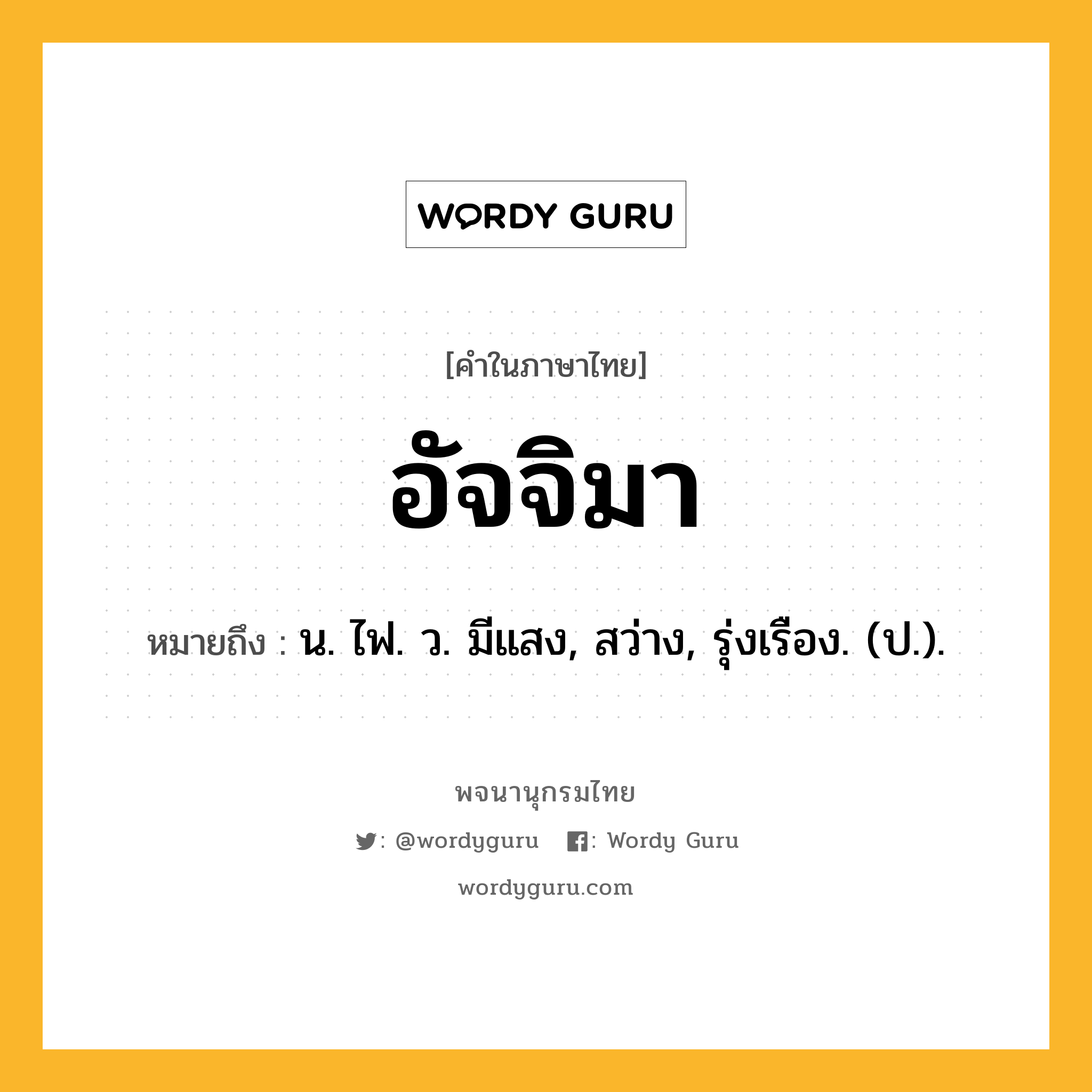 อัจจิมา ความหมาย หมายถึงอะไร?, คำในภาษาไทย อัจจิมา หมายถึง น. ไฟ. ว. มีแสง, สว่าง, รุ่งเรือง. (ป.).