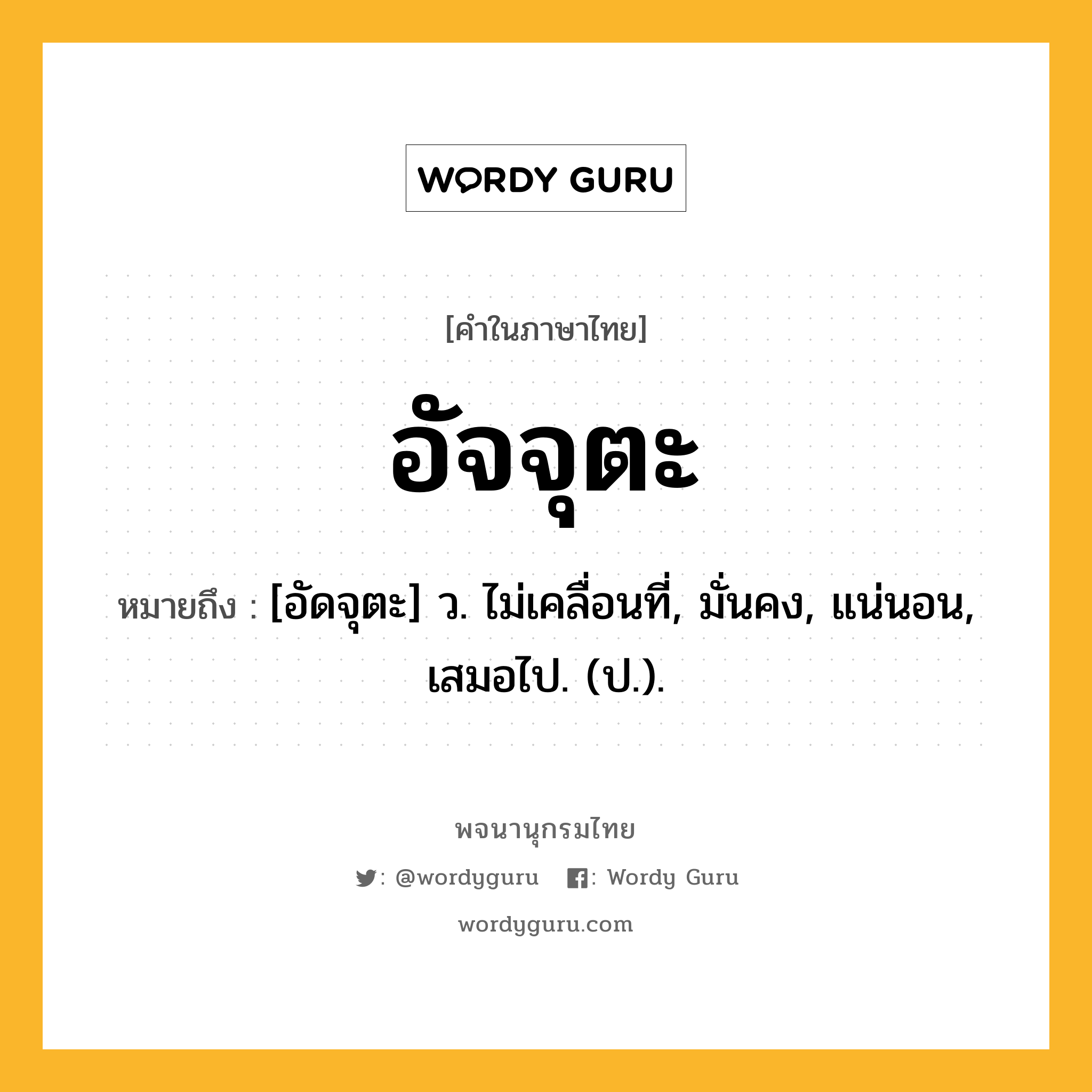 อัจจุตะ ความหมาย หมายถึงอะไร?, คำในภาษาไทย อัจจุตะ หมายถึง [อัดจุตะ] ว. ไม่เคลื่อนที่, มั่นคง, แน่นอน, เสมอไป. (ป.).