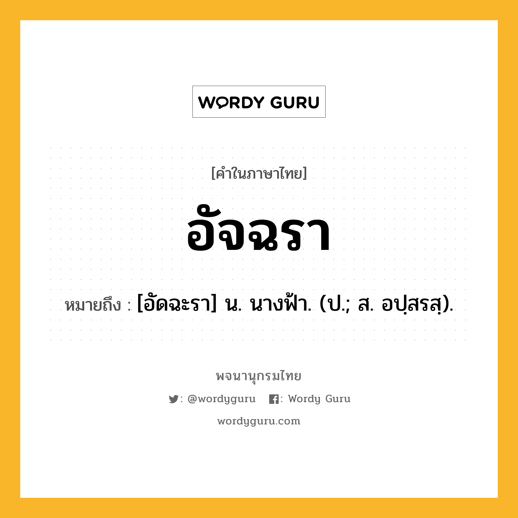 อัจฉรา ความหมาย หมายถึงอะไร?, คำในภาษาไทย อัจฉรา หมายถึง [อัดฉะรา] น. นางฟ้า. (ป.; ส. อปฺสรสฺ).