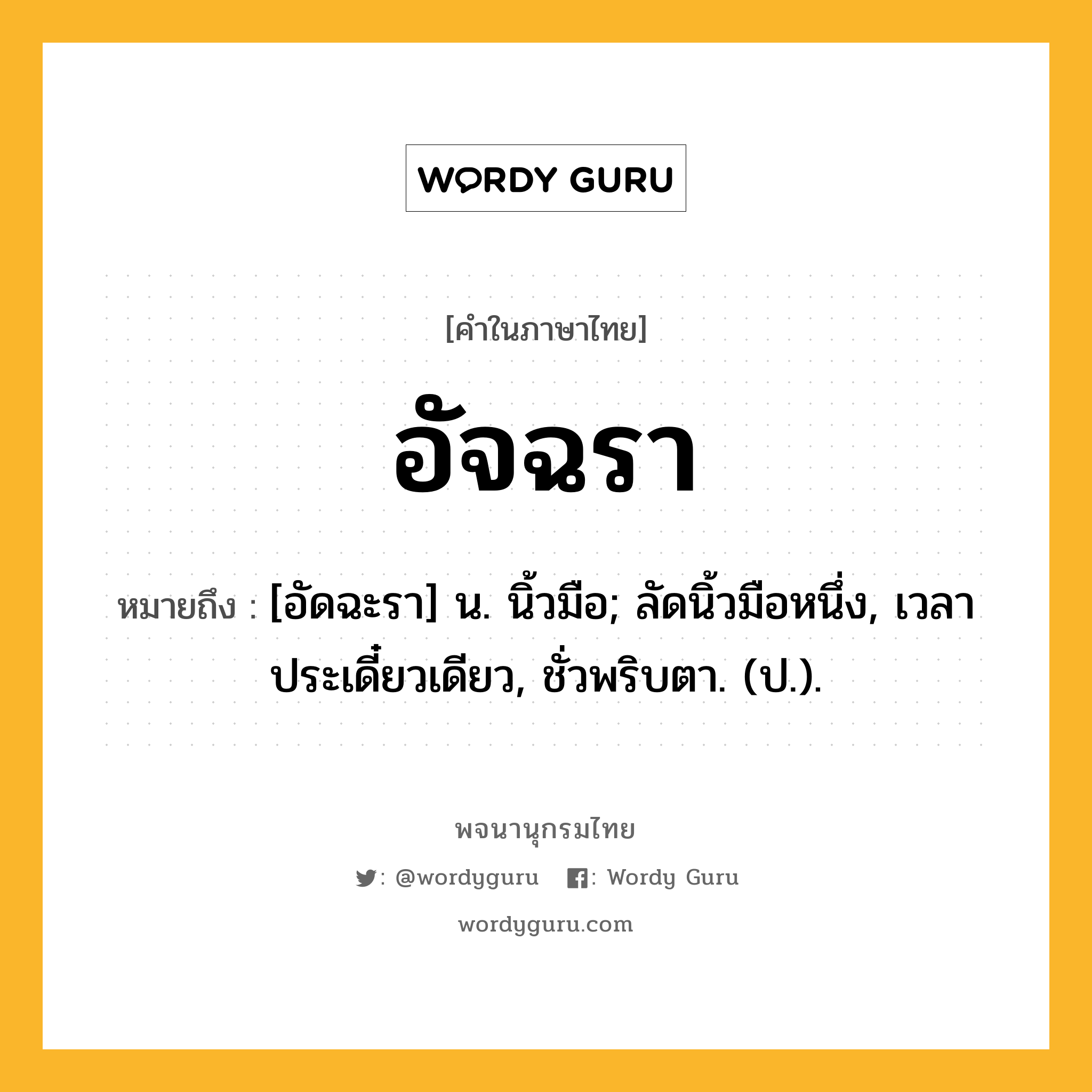 อัจฉรา ความหมาย หมายถึงอะไร?, คำในภาษาไทย อัจฉรา หมายถึง [อัดฉะรา] น. นิ้วมือ; ลัดนิ้วมือหนึ่ง, เวลาประเดี๋ยวเดียว, ชั่วพริบตา. (ป.).