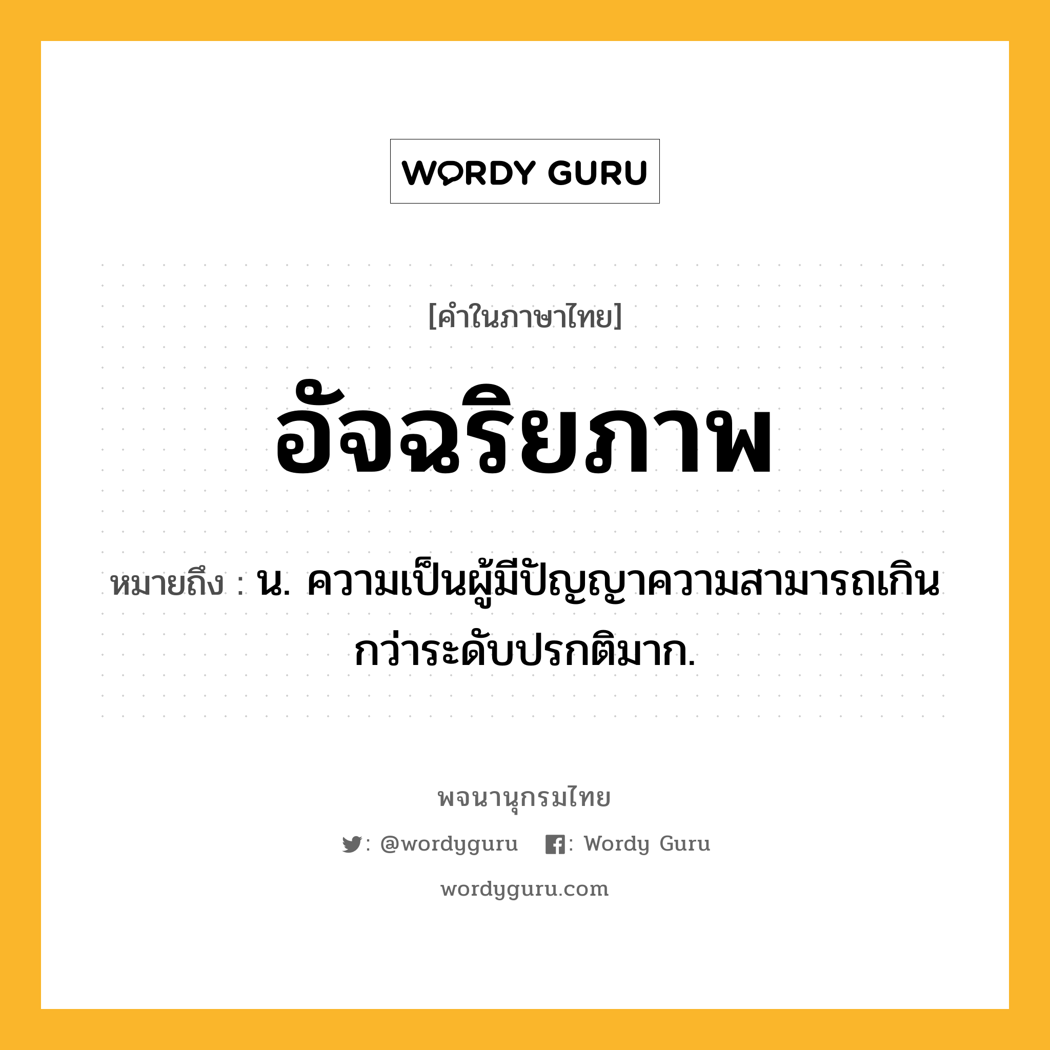 อัจฉริยภาพ ความหมาย หมายถึงอะไร?, คำในภาษาไทย อัจฉริยภาพ หมายถึง น. ความเป็นผู้มีปัญญาความสามารถเกินกว่าระดับปรกติมาก.