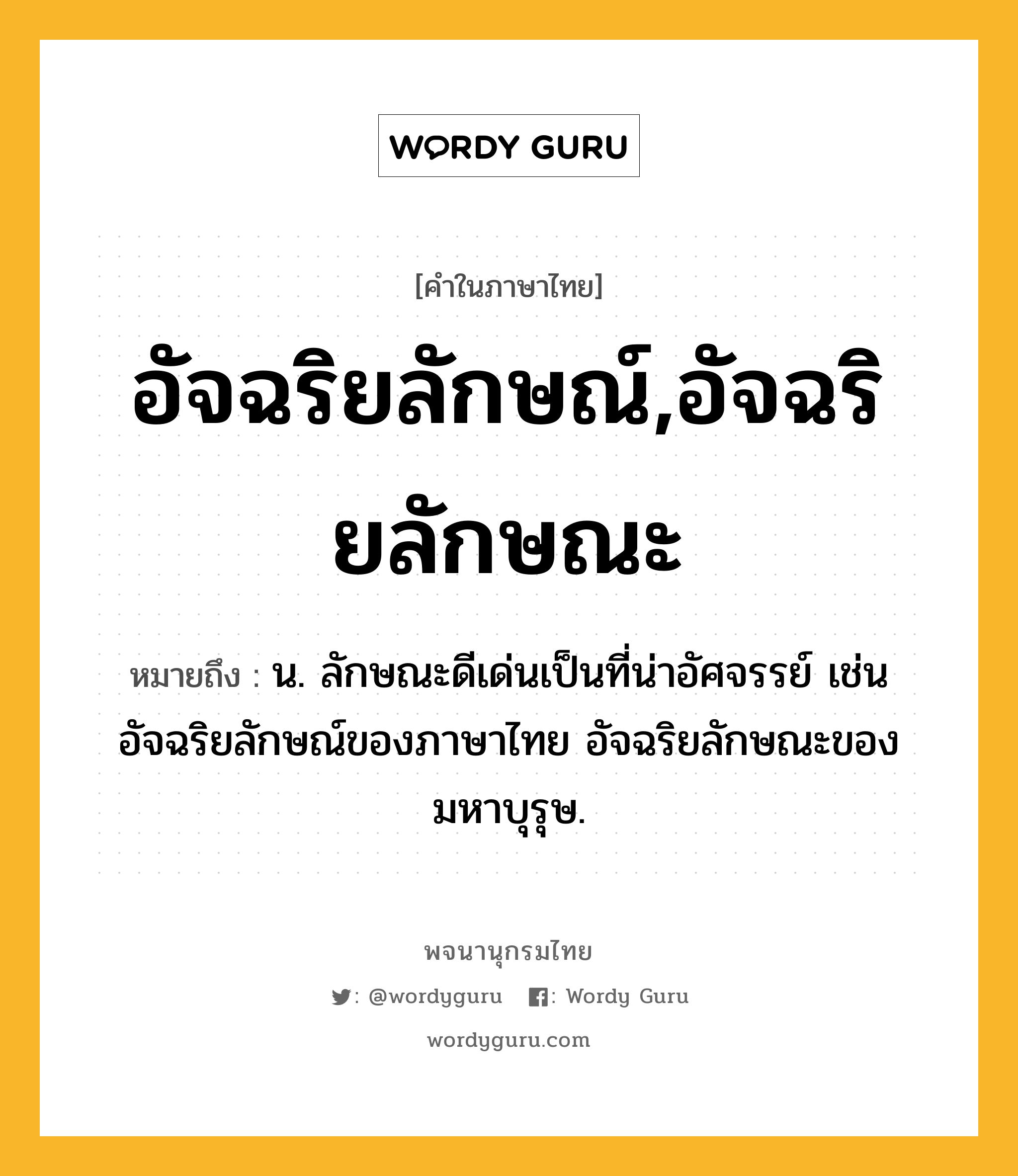 อัจฉริยลักษณ์,อัจฉริยลักษณะ ความหมาย หมายถึงอะไร?, คำในภาษาไทย อัจฉริยลักษณ์,อัจฉริยลักษณะ หมายถึง น. ลักษณะดีเด่นเป็นที่น่าอัศจรรย์ เช่น อัจฉริยลักษณ์ของภาษาไทย อัจฉริยลักษณะของมหาบุรุษ.