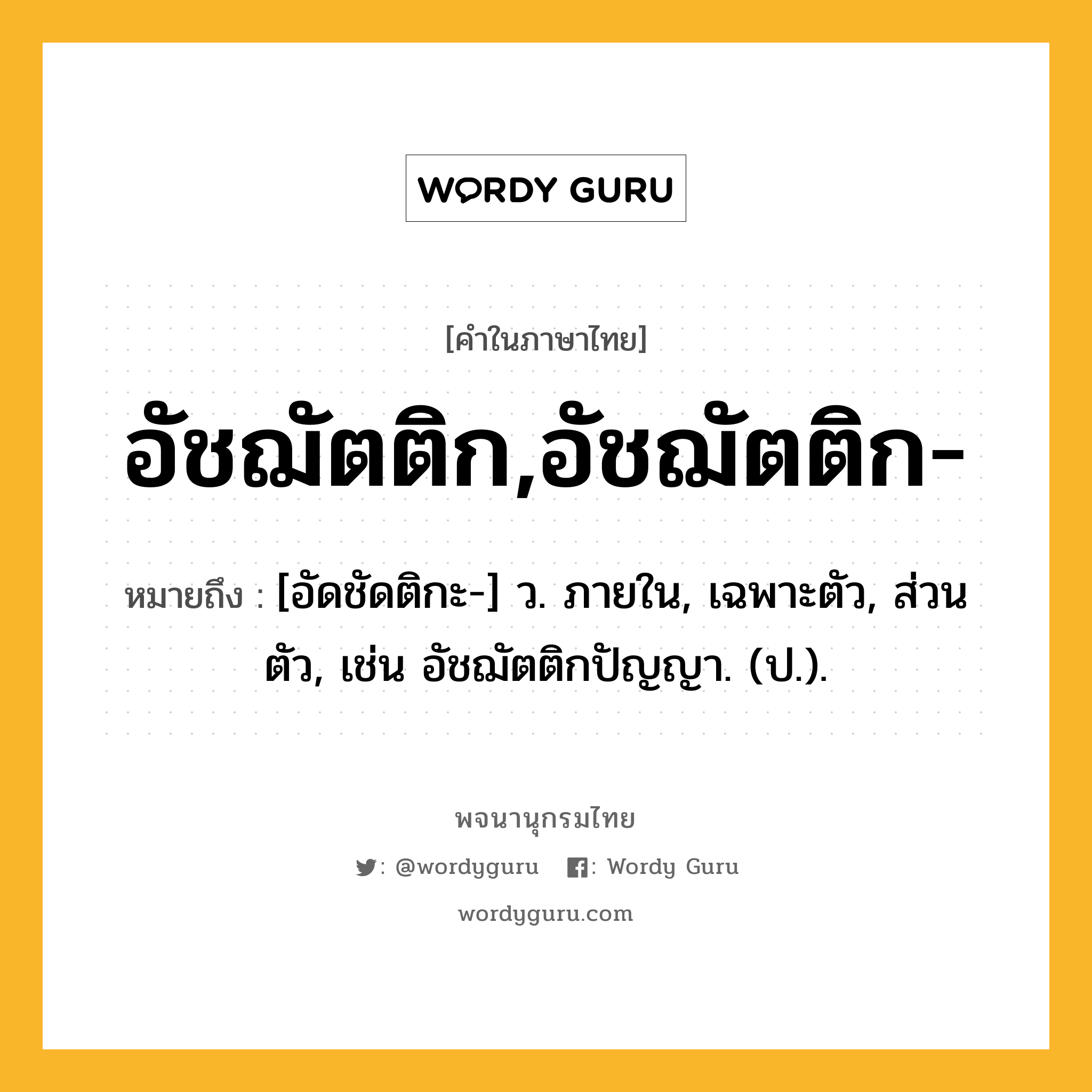 อัชฌัตติก,อัชฌัตติก- ความหมาย หมายถึงอะไร?, คำในภาษาไทย อัชฌัตติก,อัชฌัตติก- หมายถึง [อัดชัดติกะ-] ว. ภายใน, เฉพาะตัว, ส่วนตัว, เช่น อัชฌัตติกปัญญา. (ป.).