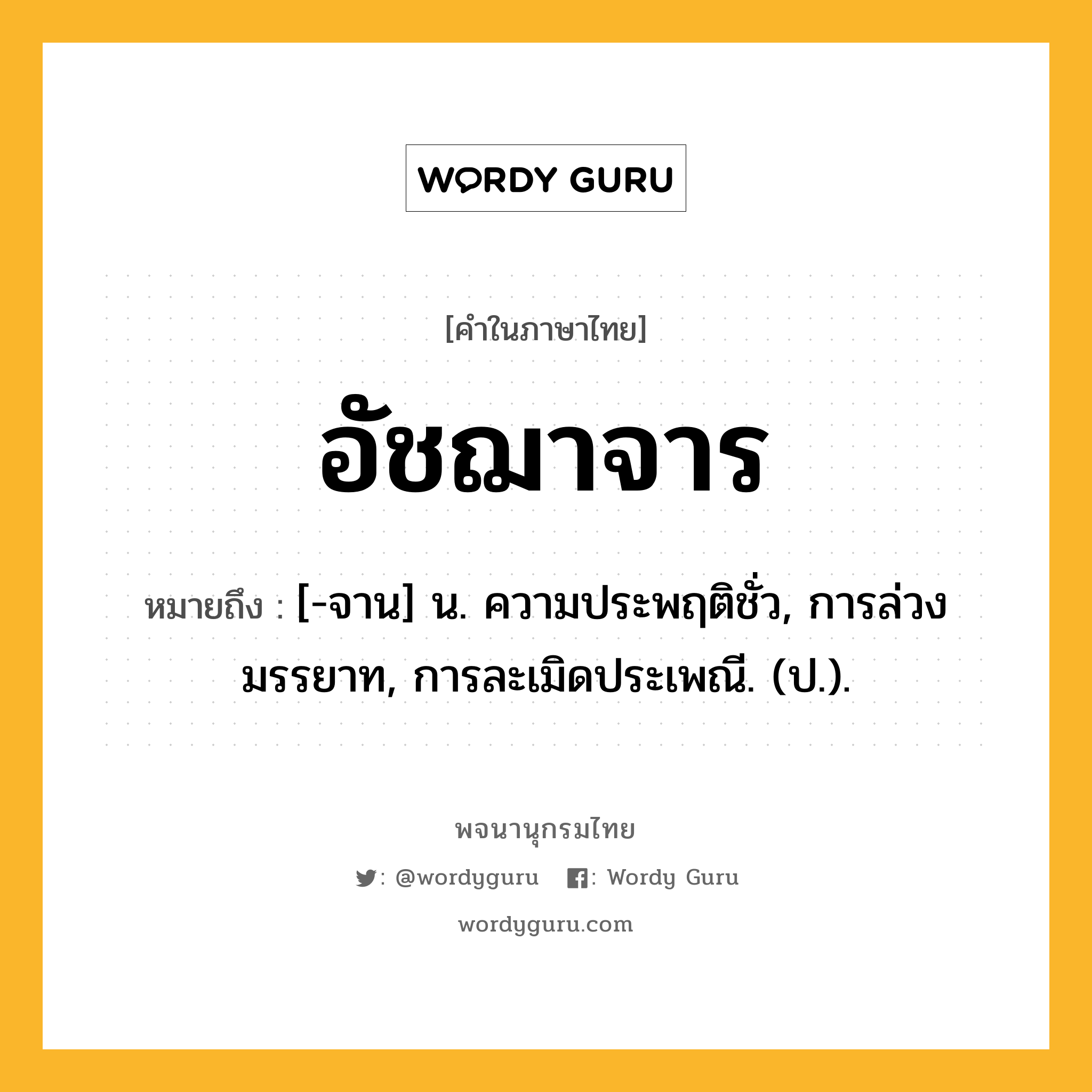 อัชฌาจาร ความหมาย หมายถึงอะไร?, คำในภาษาไทย อัชฌาจาร หมายถึง [-จาน] น. ความประพฤติชั่ว, การล่วงมรรยาท, การละเมิดประเพณี. (ป.).