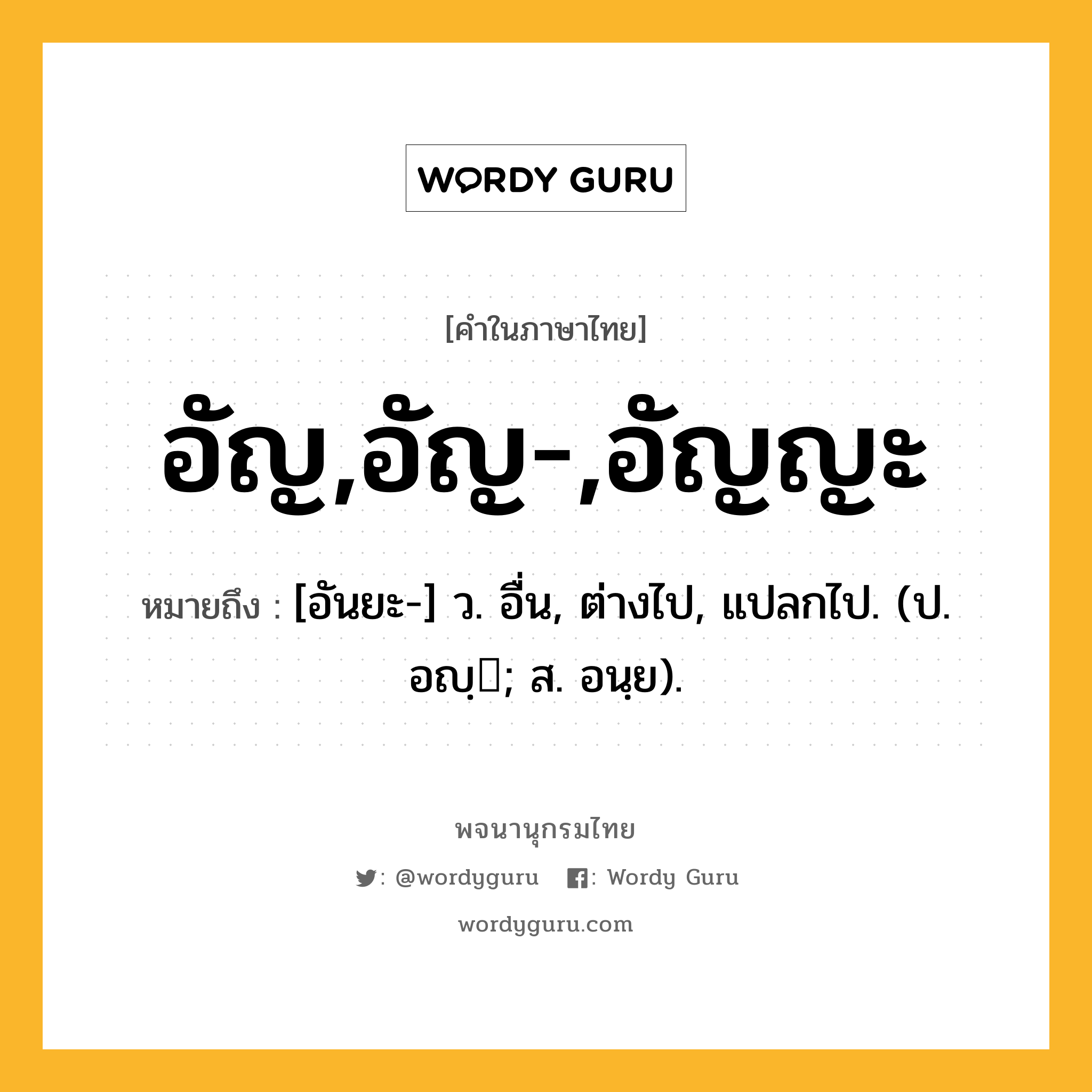 อัญ,อัญ-,อัญญะ ความหมาย หมายถึงอะไร?, คำในภาษาไทย อัญ,อัญ-,อัญญะ หมายถึง [อันยะ-] ว. อื่น, ต่างไป, แปลกไป. (ป. อญฺ; ส. อนฺย).