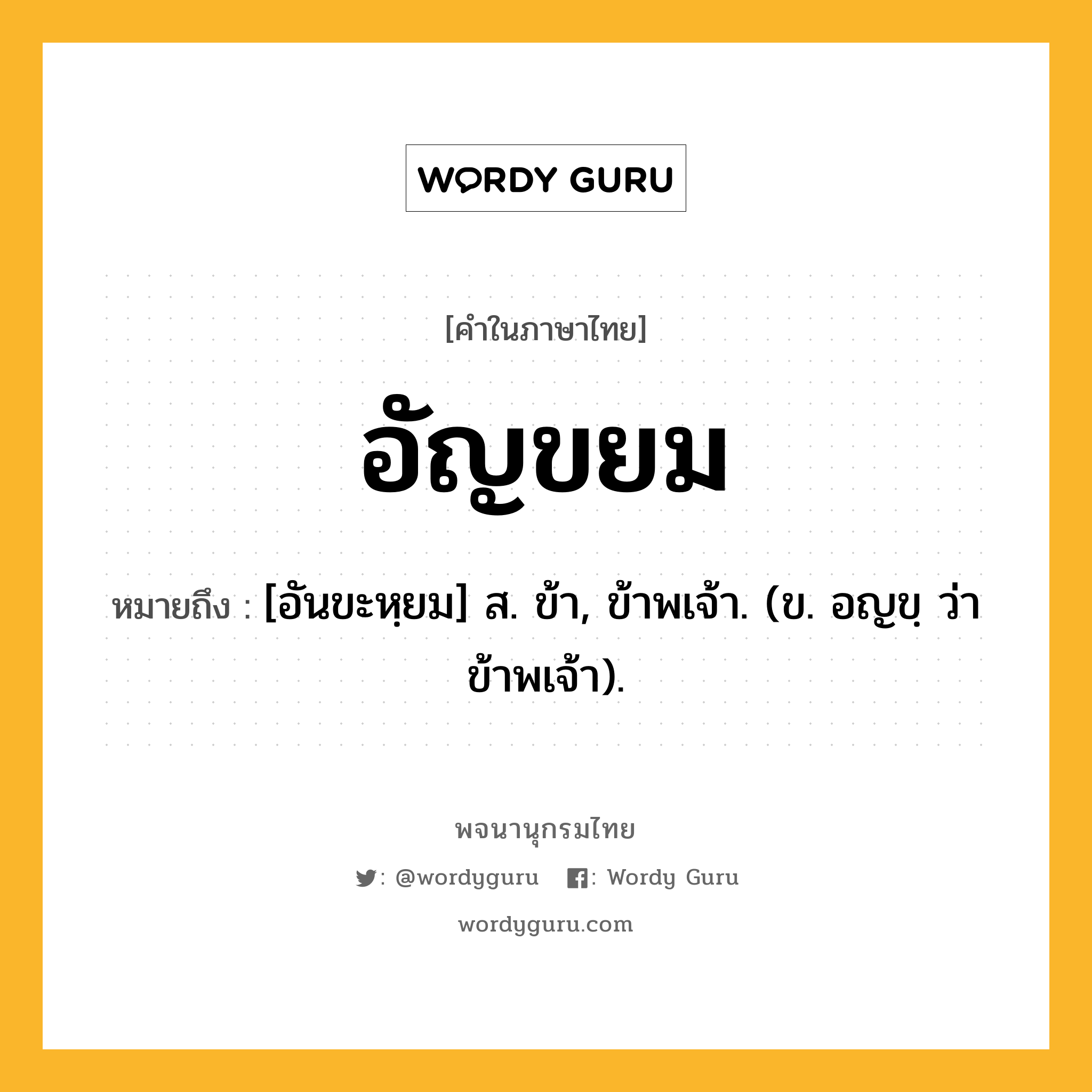 อัญขยม ความหมาย หมายถึงอะไร?, คำในภาษาไทย อัญขยม หมายถึง [อันขะหฺยม] ส. ข้า, ข้าพเจ้า. (ข. อญขฺ ว่า ข้าพเจ้า).