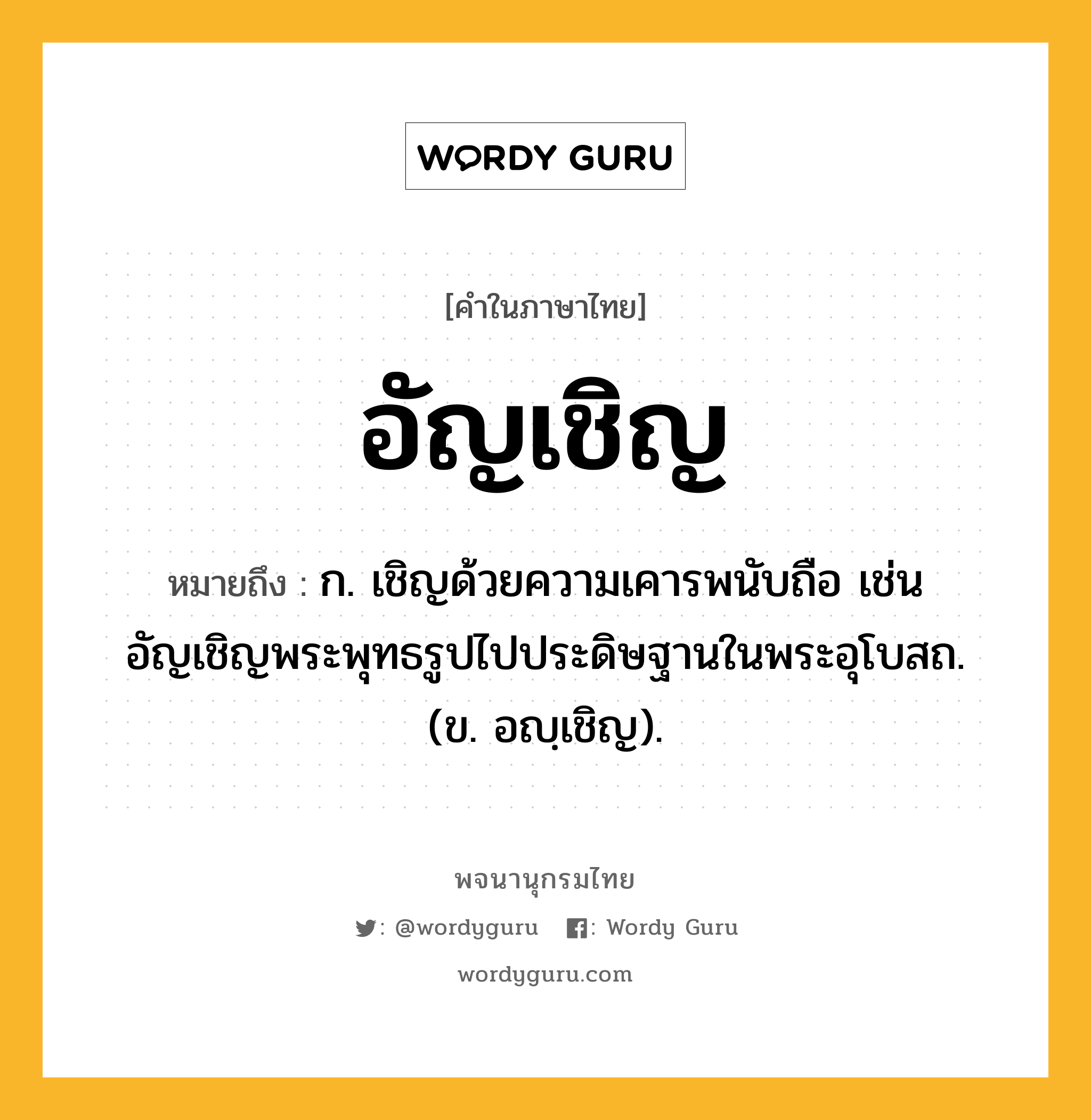 อัญเชิญ ความหมาย หมายถึงอะไร?, คำในภาษาไทย อัญเชิญ หมายถึง ก. เชิญด้วยความเคารพนับถือ เช่น อัญเชิญพระพุทธรูปไปประดิษฐานในพระอุโบสถ. (ข. อญฺเชิญ).