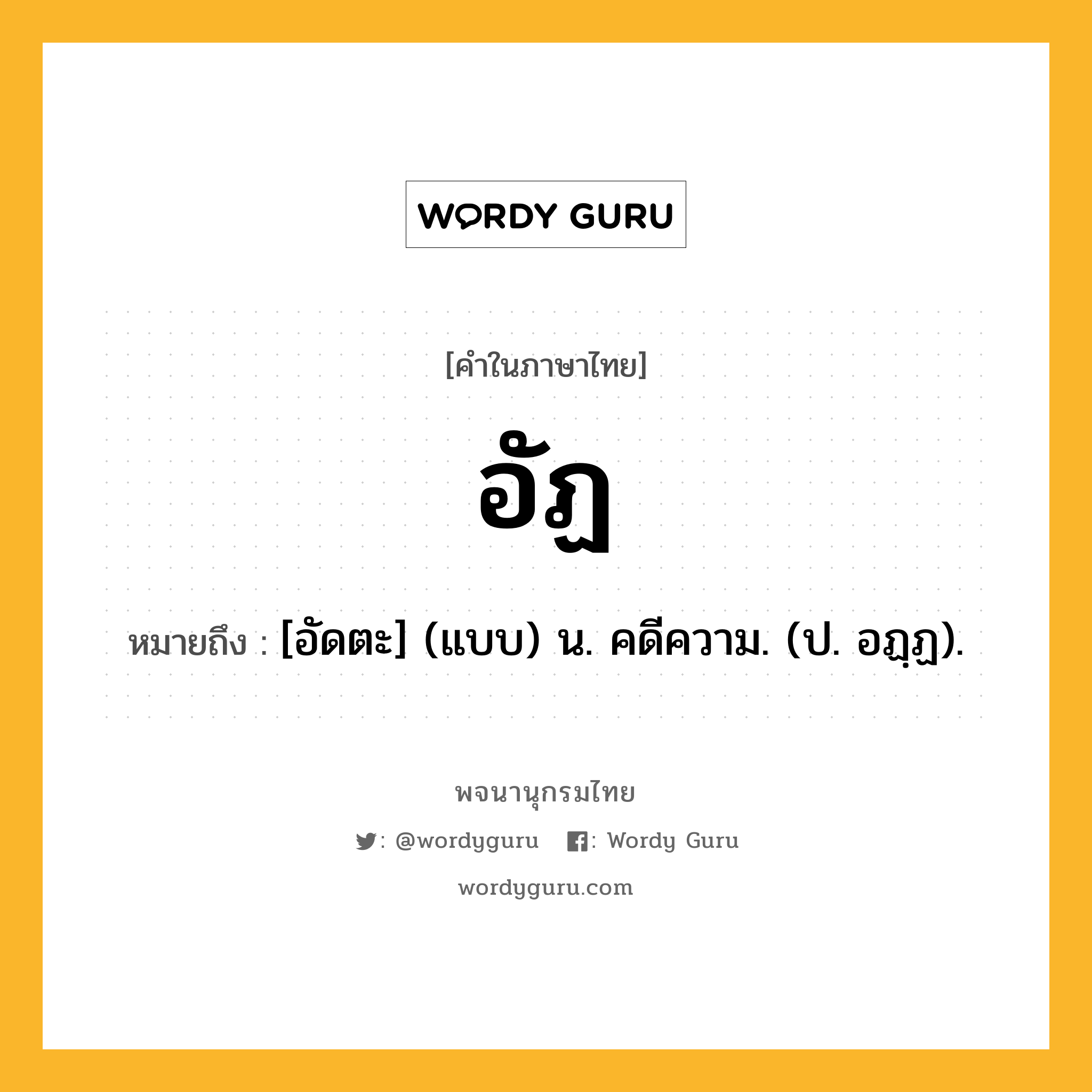 อัฏ ความหมาย หมายถึงอะไร?, คำในภาษาไทย อัฏ หมายถึง [อัดตะ] (แบบ) น. คดีความ. (ป. อฏฺฏ).