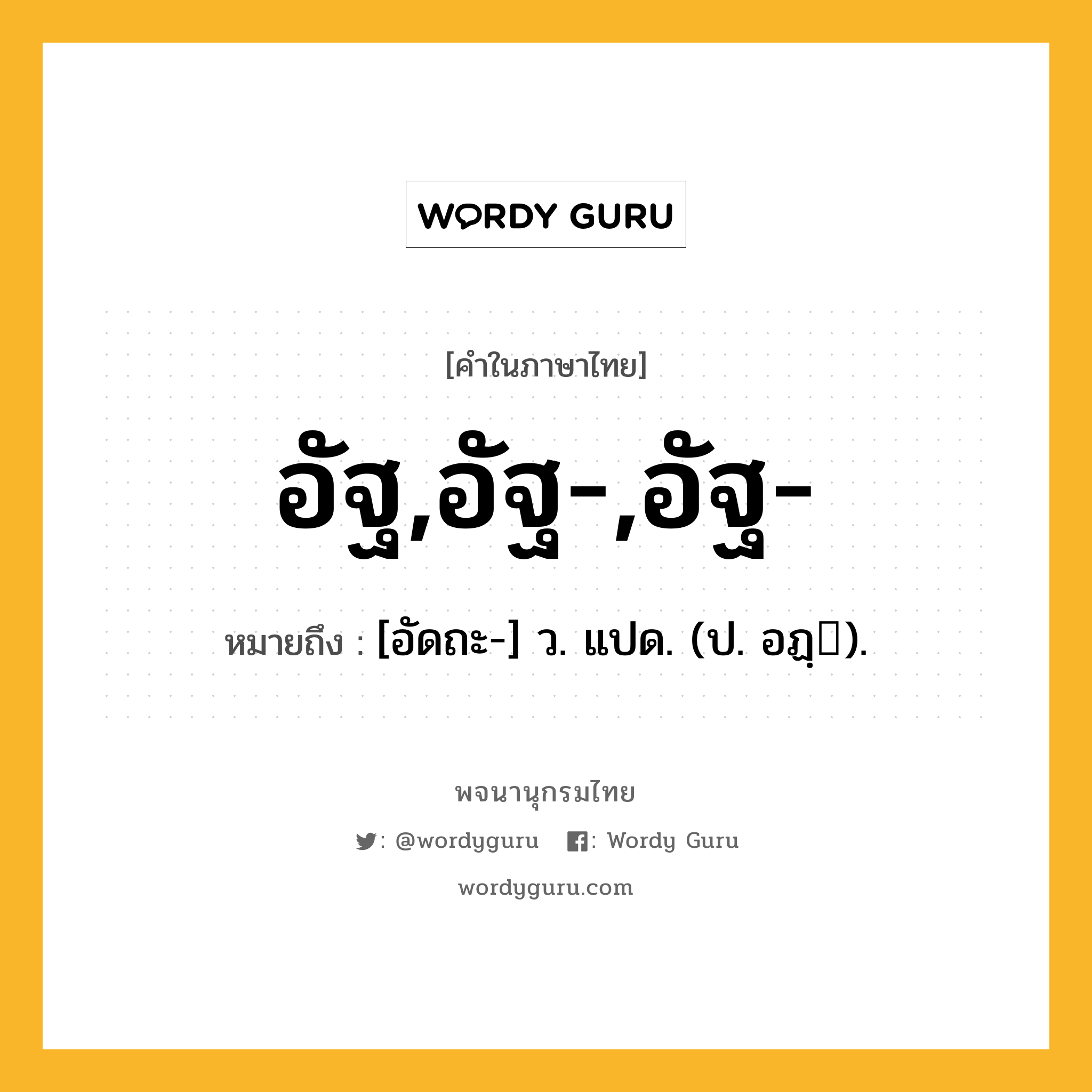 อัฐ,อัฐ-,อัฐ- ความหมาย หมายถึงอะไร?, คำในภาษาไทย อัฐ,อัฐ-,อัฐ- หมายถึง [อัดถะ-] ว. แปด. (ป. อฏฺ).