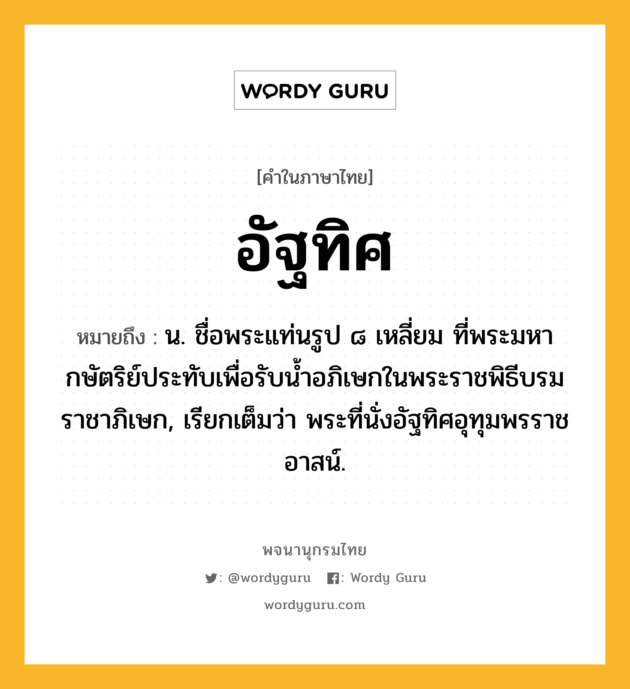 อัฐทิศ ความหมาย หมายถึงอะไร?, คำในภาษาไทย อัฐทิศ หมายถึง น. ชื่อพระแท่นรูป ๘ เหลี่ยม ที่พระมหากษัตริย์ประทับเพื่อรับนํ้าอภิเษกในพระราชพิธีบรมราชาภิเษก, เรียกเต็มว่า พระที่นั่งอัฐทิศอุทุมพรราชอาสน์.