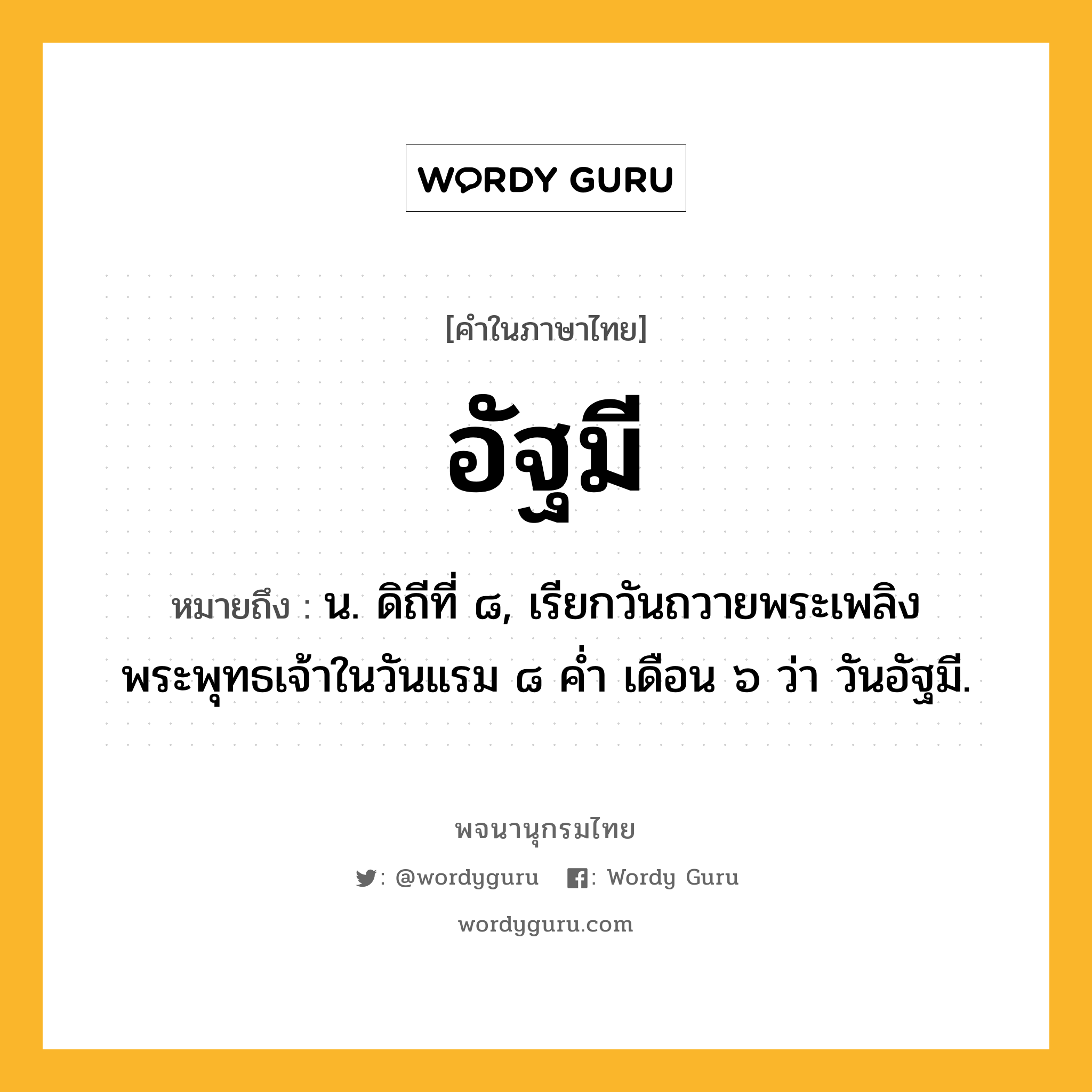 อัฐมี ความหมาย หมายถึงอะไร?, คำในภาษาไทย อัฐมี หมายถึง น. ดิถีที่ ๘, เรียกวันถวายพระเพลิงพระพุทธเจ้าในวันแรม ๘ ค่ำ เดือน ๖ ว่า วันอัฐมี.