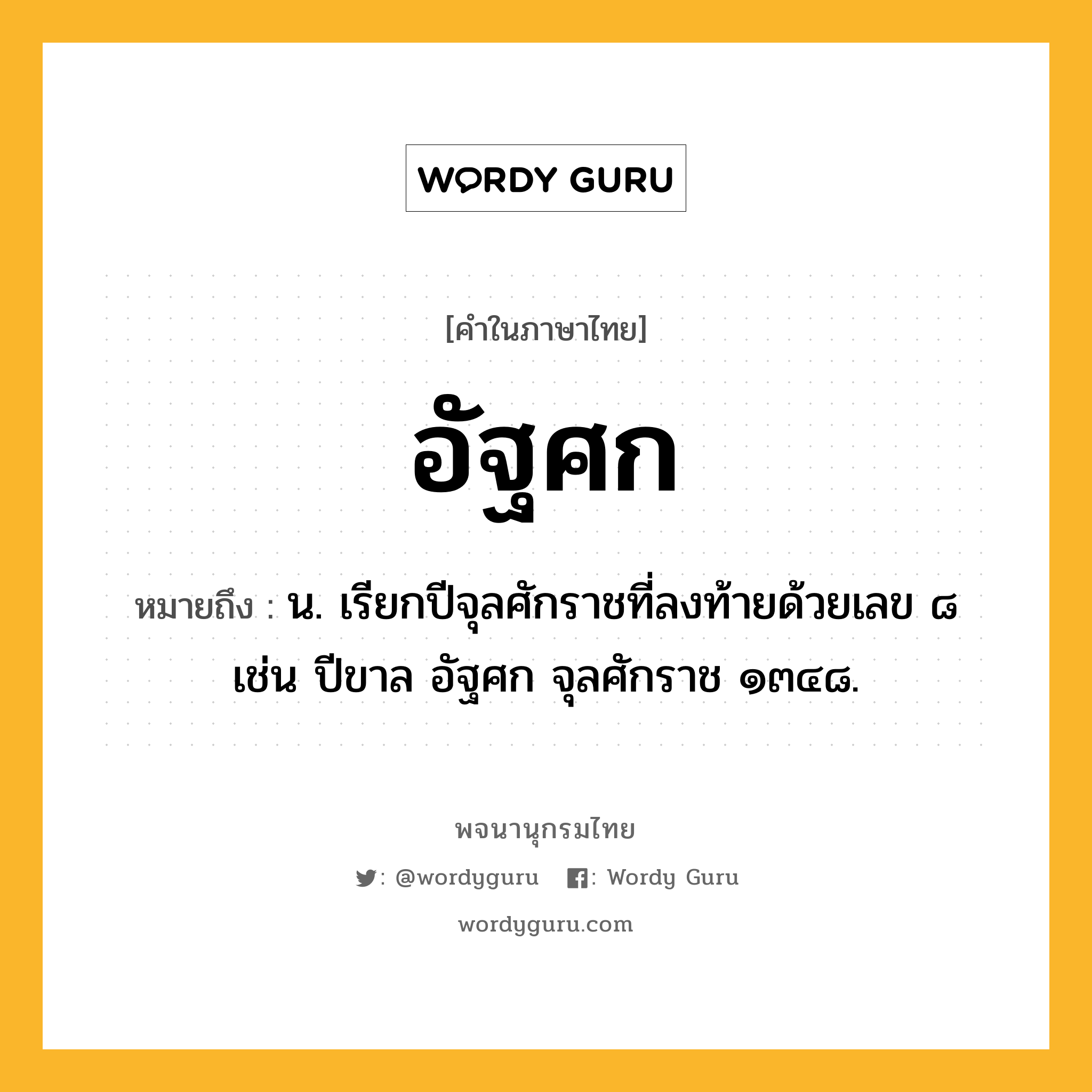 อัฐศก ความหมาย หมายถึงอะไร?, คำในภาษาไทย อัฐศก หมายถึง น. เรียกปีจุลศักราชที่ลงท้ายด้วยเลข ๘ เช่น ปีขาล อัฐศก จุลศักราช ๑๓๔๘.