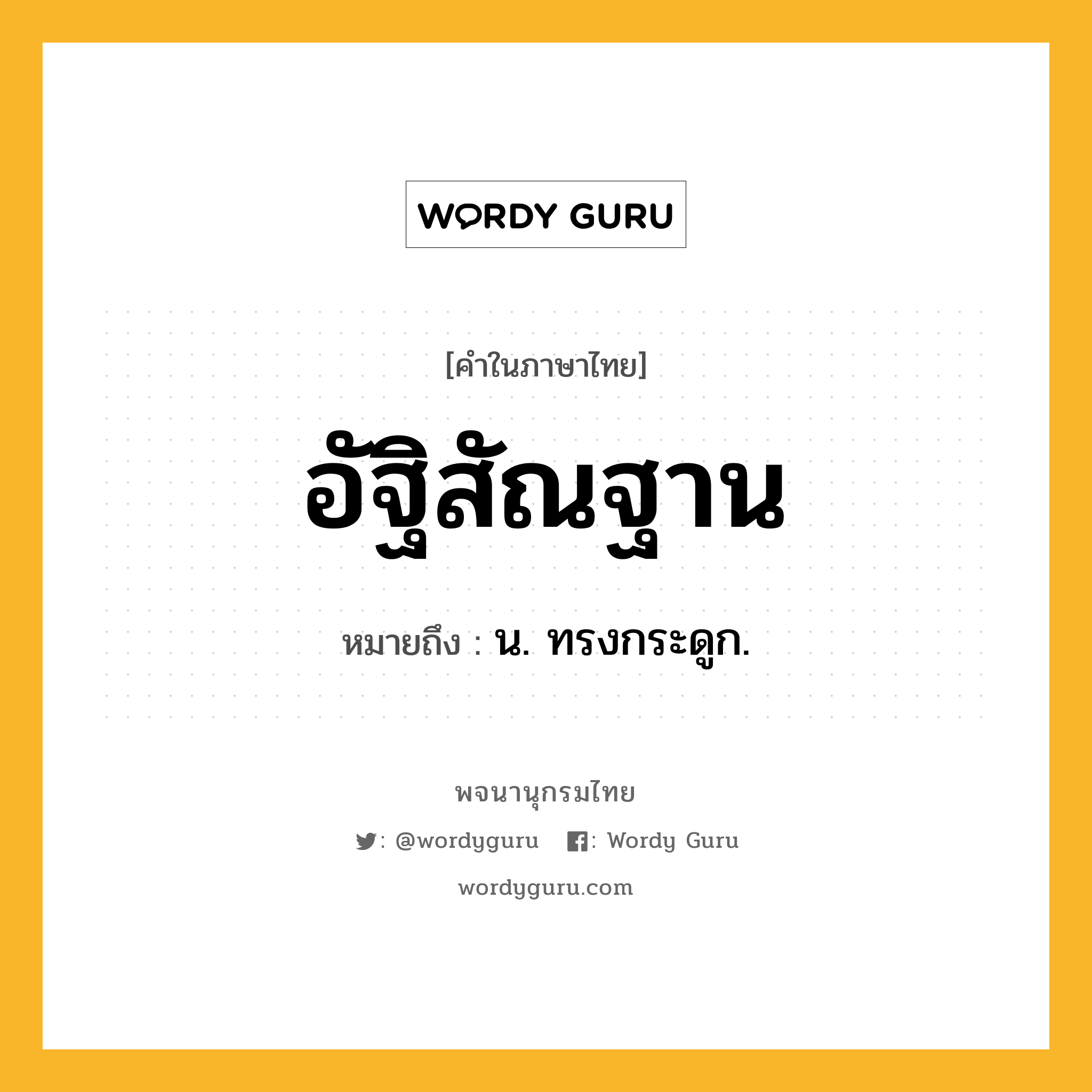 อัฐิสัณฐาน ความหมาย หมายถึงอะไร?, คำในภาษาไทย อัฐิสัณฐาน หมายถึง น. ทรงกระดูก.