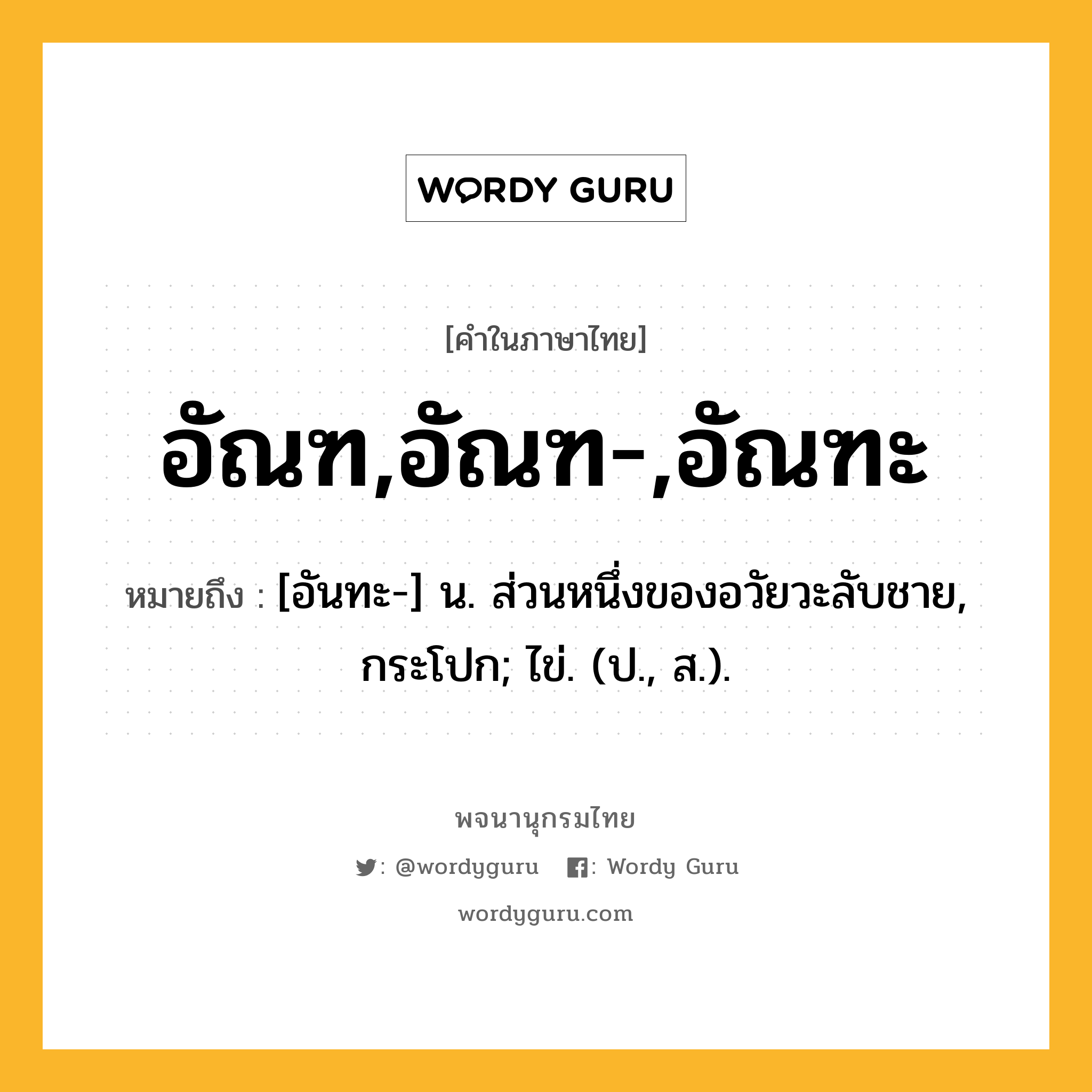 อัณฑ,อัณฑ-,อัณฑะ ความหมาย หมายถึงอะไร?, คำในภาษาไทย อัณฑ,อัณฑ-,อัณฑะ หมายถึง [อันทะ-] น. ส่วนหนึ่งของอวัยวะลับชาย, กระโปก; ไข่. (ป., ส.).