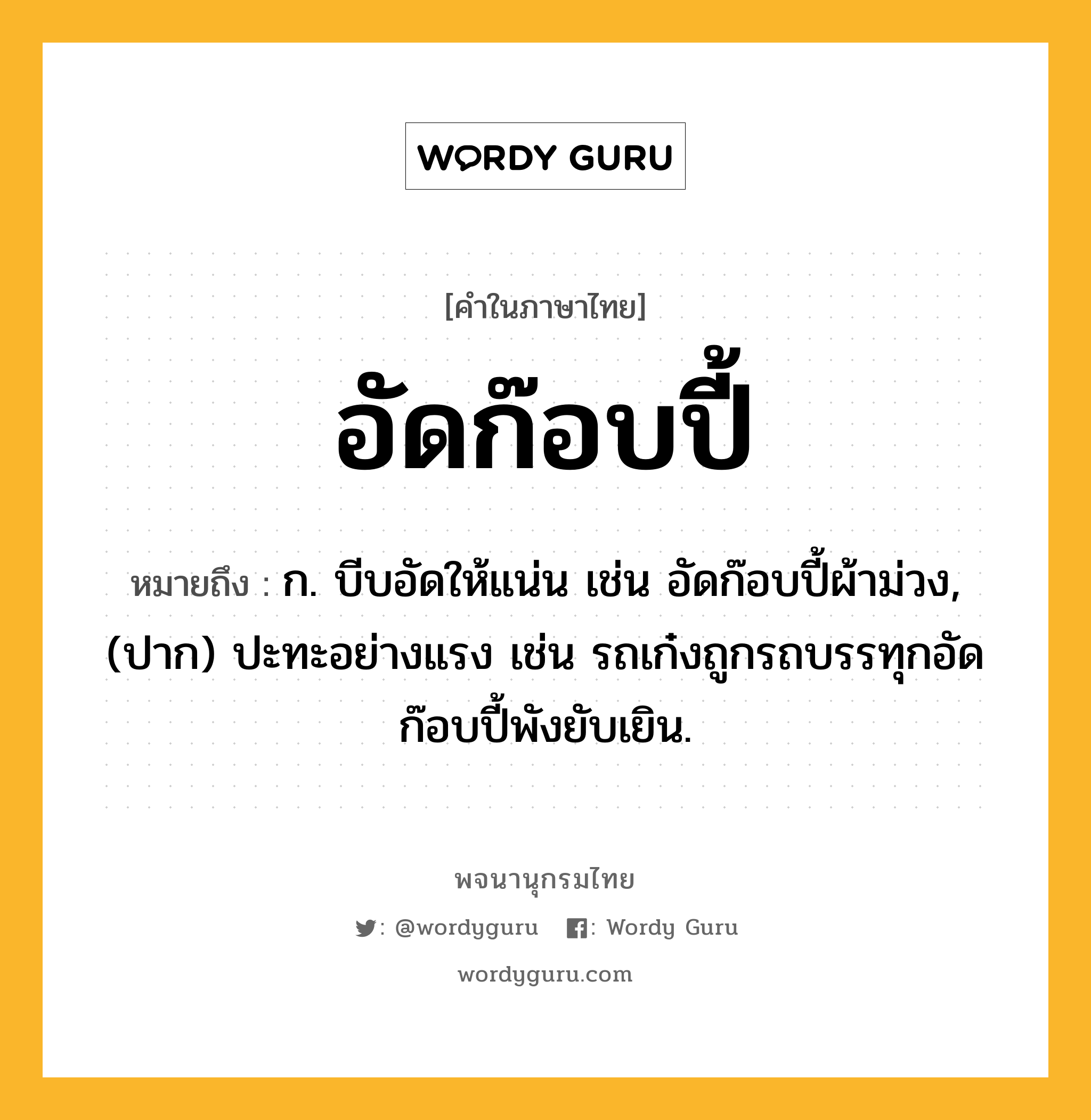 อัดก๊อบปี้ ความหมาย หมายถึงอะไร?, คำในภาษาไทย อัดก๊อบปี้ หมายถึง ก. บีบอัดให้แน่น เช่น อัดก๊อบปี้ผ้าม่วง, (ปาก) ปะทะอย่างแรง เช่น รถเก๋งถูกรถบรรทุกอัดก๊อบปี้พังยับเยิน.