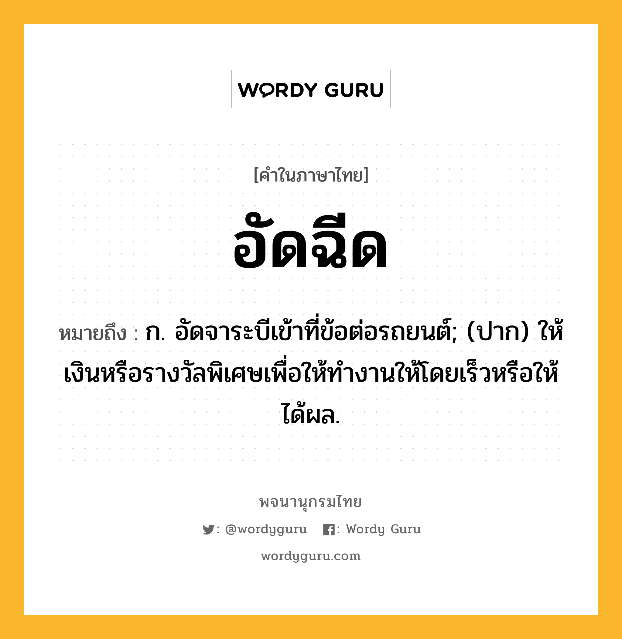 อัดฉีด ความหมาย หมายถึงอะไร?, คำในภาษาไทย อัดฉีด หมายถึง ก. อัดจาระบีเข้าที่ข้อต่อรถยนต์; (ปาก) ให้เงินหรือรางวัลพิเศษเพื่อให้ทำงานให้โดยเร็วหรือให้ได้ผล.