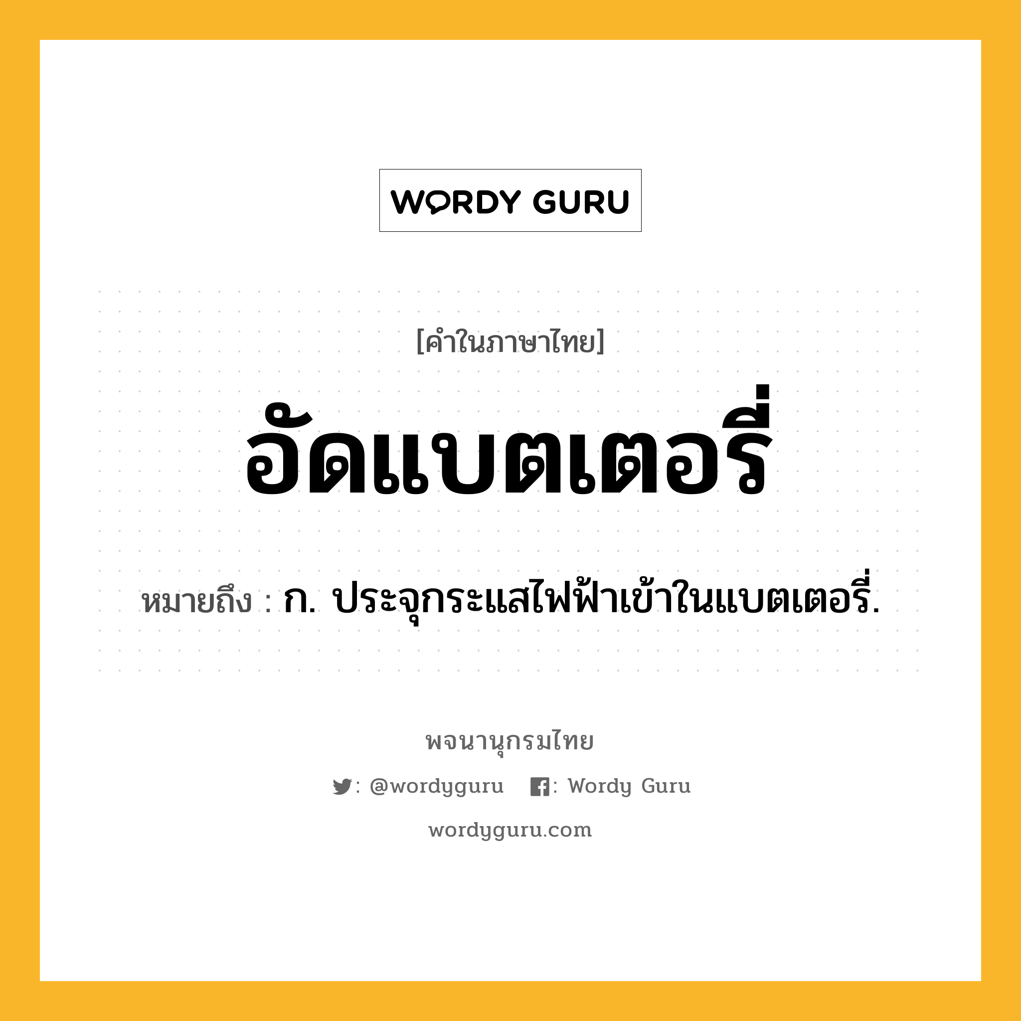 อัดแบตเตอรี่ ความหมาย หมายถึงอะไร?, คำในภาษาไทย อัดแบตเตอรี่ หมายถึง ก. ประจุกระแสไฟฟ้าเข้าในแบตเตอรี่.