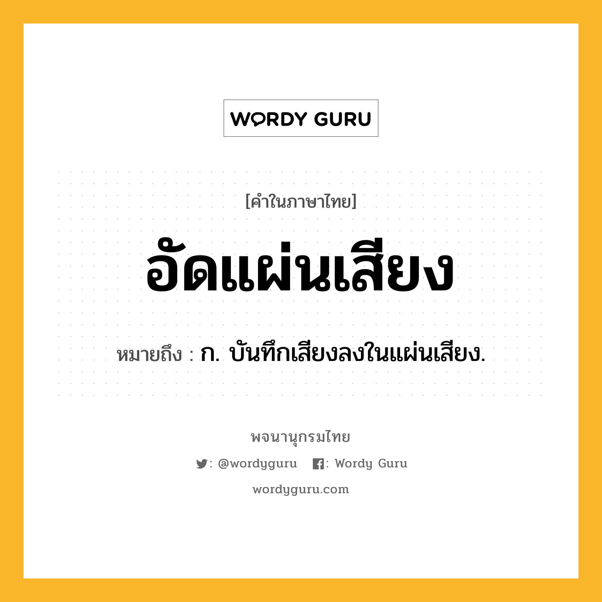 อัดแผ่นเสียง ความหมาย หมายถึงอะไร?, คำในภาษาไทย อัดแผ่นเสียง หมายถึง ก. บันทึกเสียงลงในแผ่นเสียง.