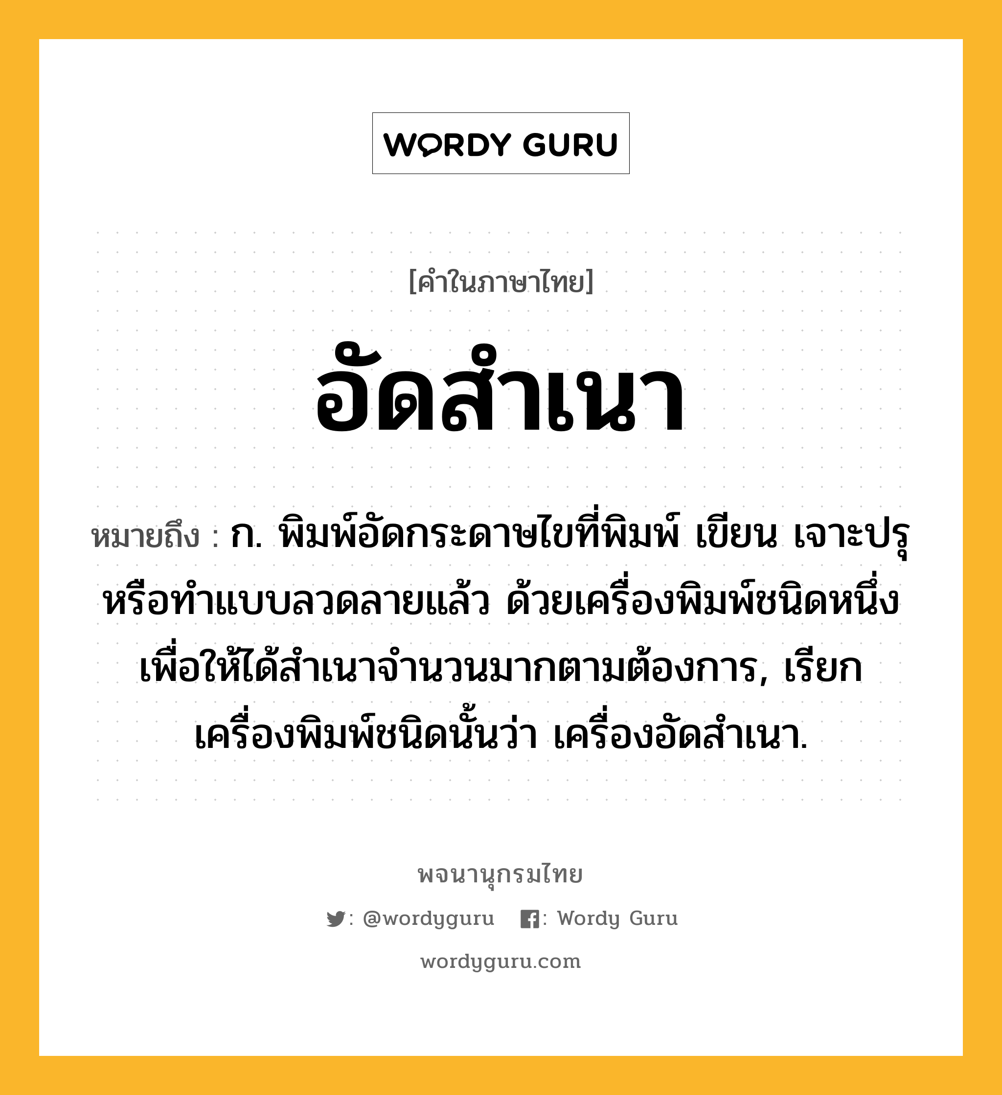 อัดสำเนา ความหมาย หมายถึงอะไร?, คำในภาษาไทย อัดสำเนา หมายถึง ก. พิมพ์อัดกระดาษไขที่พิมพ์ เขียน เจาะปรุ หรือทําแบบลวดลายแล้ว ด้วยเครื่องพิมพ์ชนิดหนึ่ง เพื่อให้ได้สําเนาจํานวนมากตามต้องการ, เรียกเครื่องพิมพ์ชนิดนั้นว่า เครื่องอัดสําเนา.