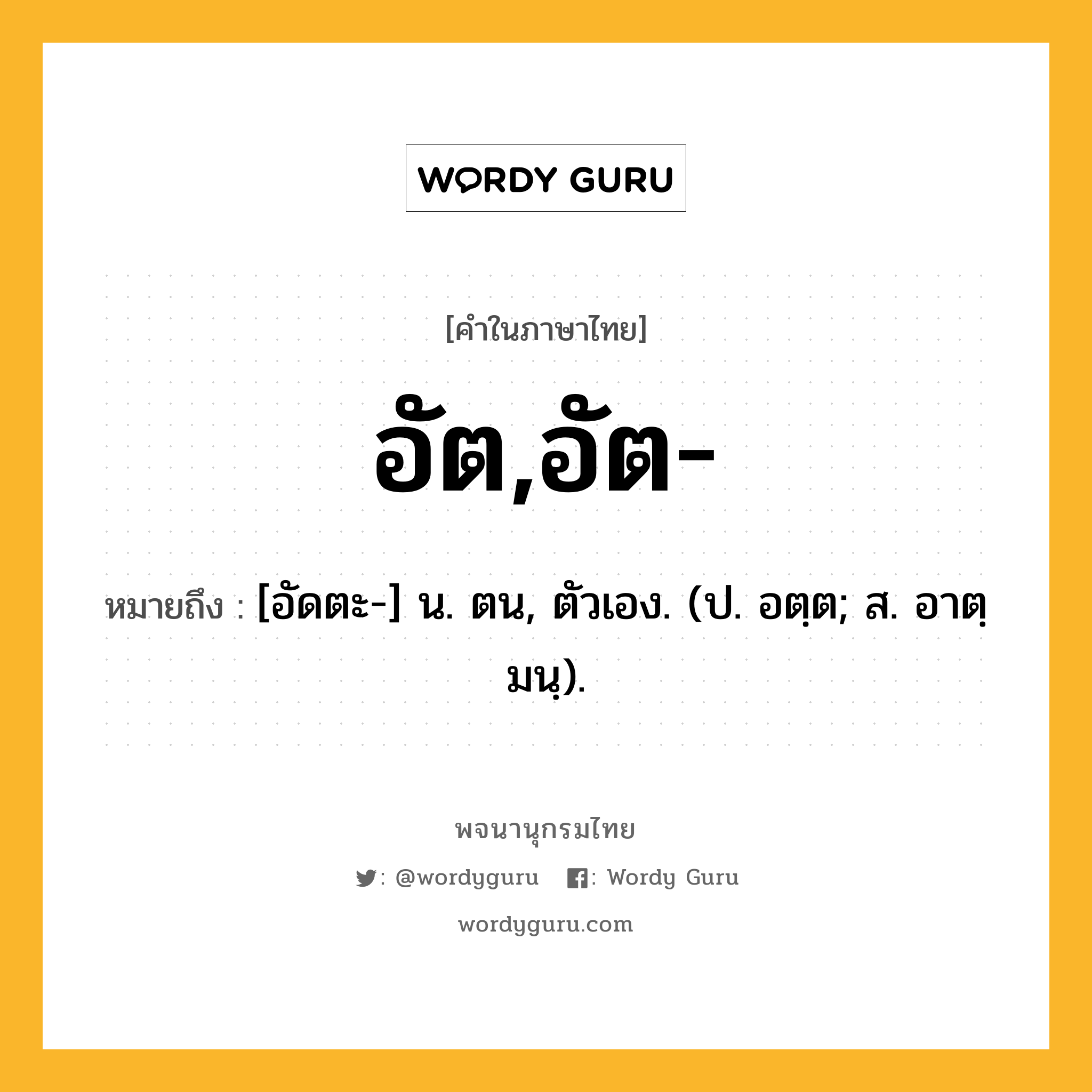 อัต,อัต- ความหมาย หมายถึงอะไร?, คำในภาษาไทย อัต,อัต- หมายถึง [อัดตะ-] น. ตน, ตัวเอง. (ป. อตฺต; ส. อาตฺมนฺ).