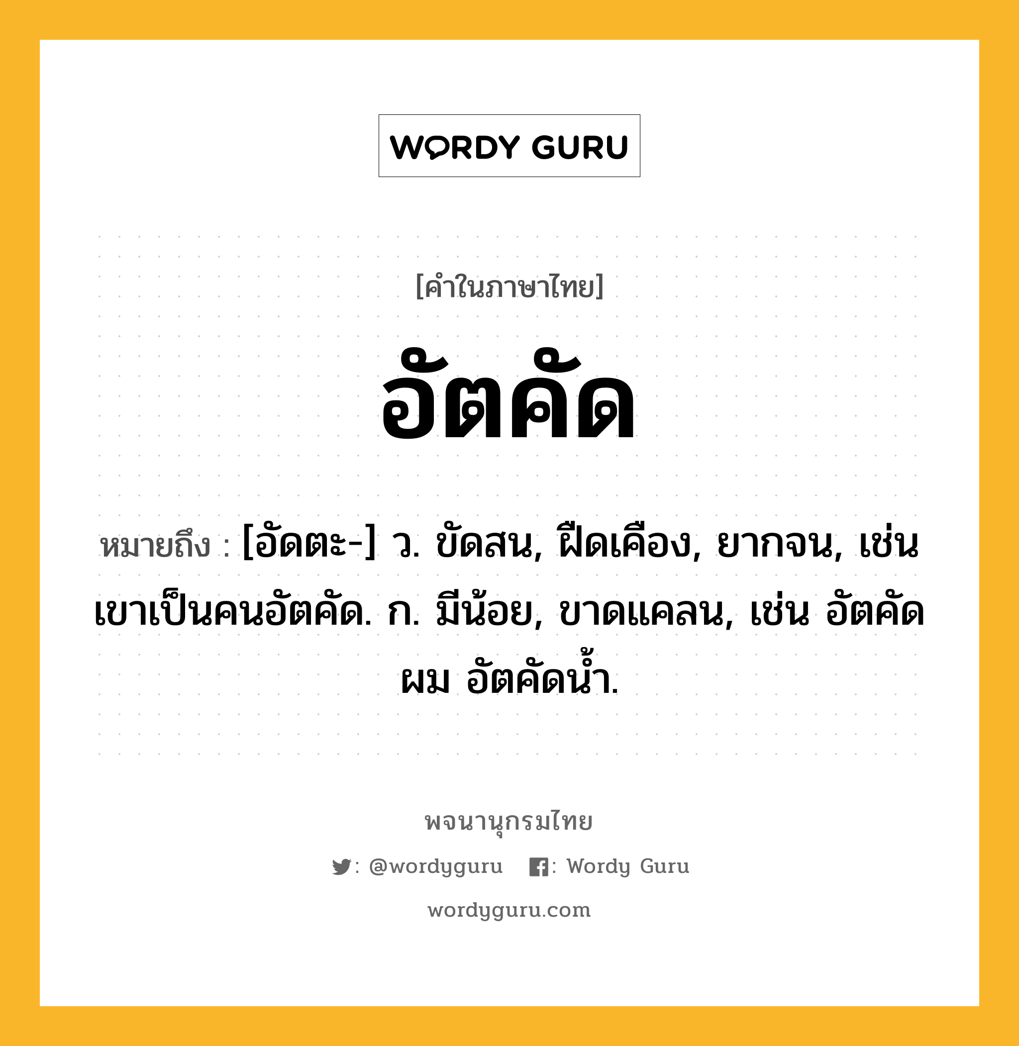 อัตคัด ความหมาย หมายถึงอะไร?, คำในภาษาไทย อัตคัด หมายถึง [อัดตะ-] ว. ขัดสน, ฝืดเคือง, ยากจน, เช่น เขาเป็นคนอัตคัด. ก. มีน้อย, ขาดแคลน, เช่น อัตคัดผม อัตคัดน้ำ.