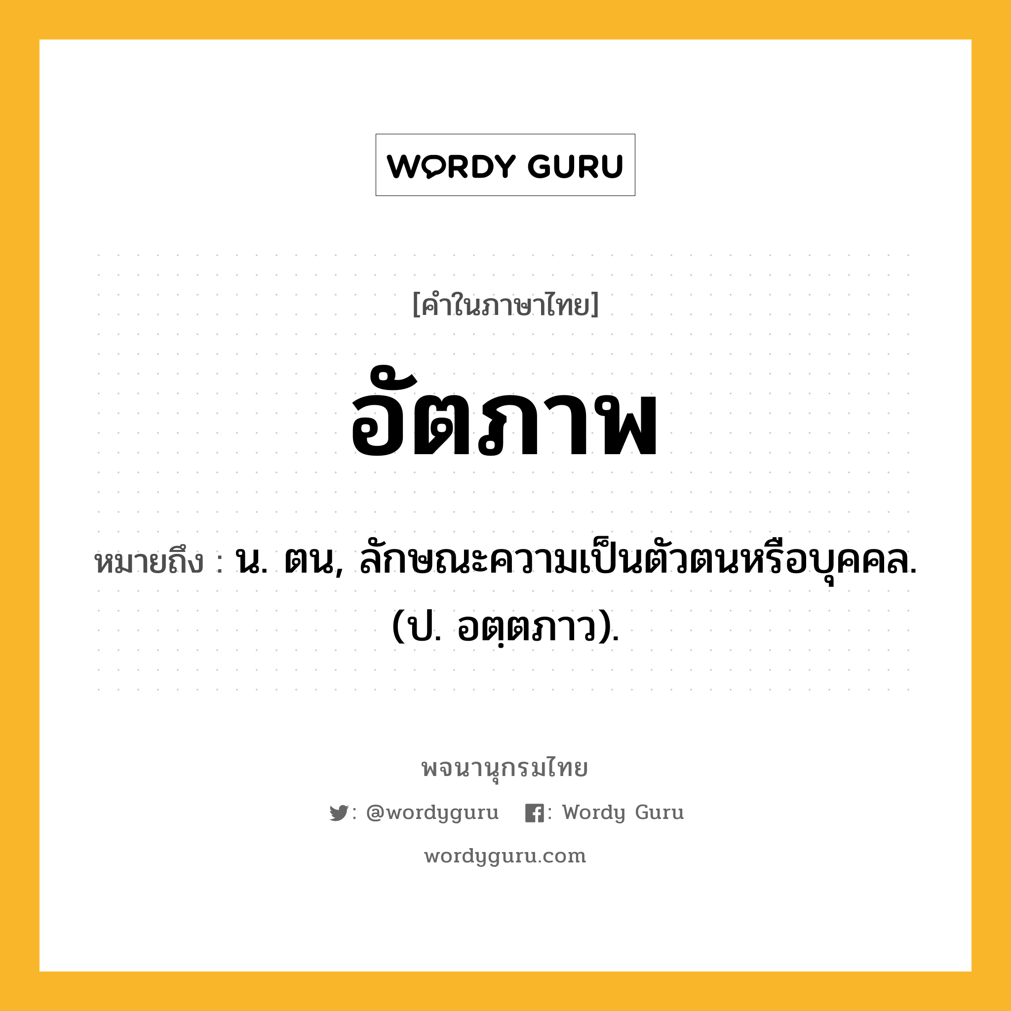 อัตภาพ ความหมาย หมายถึงอะไร?, คำในภาษาไทย อัตภาพ หมายถึง น. ตน, ลักษณะความเป็นตัวตนหรือบุคคล. (ป. อตฺตภาว).