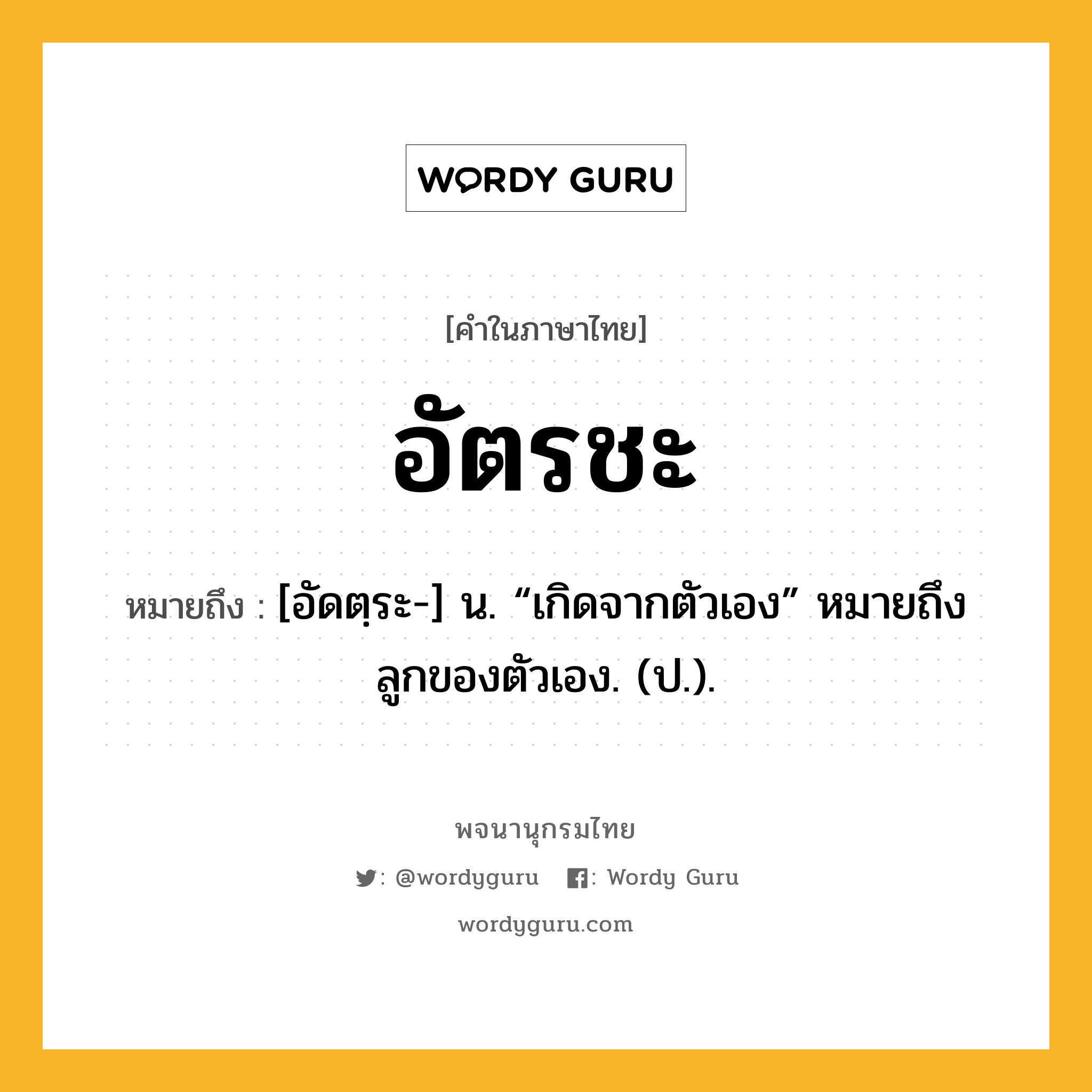 อัตรชะ ความหมาย หมายถึงอะไร?, คำในภาษาไทย อัตรชะ หมายถึง [อัดตฺระ-] น. “เกิดจากตัวเอง” หมายถึง ลูกของตัวเอง. (ป.).