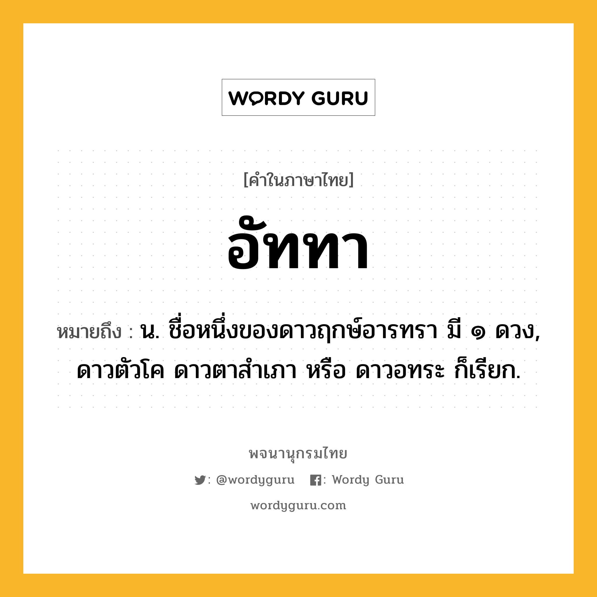 อัททา ความหมาย หมายถึงอะไร?, คำในภาษาไทย อัททา หมายถึง น. ชื่อหนึ่งของดาวฤกษ์อารทรา มี ๑ ดวง, ดาวตัวโค ดาวตาสําเภา หรือ ดาวอทระ ก็เรียก.